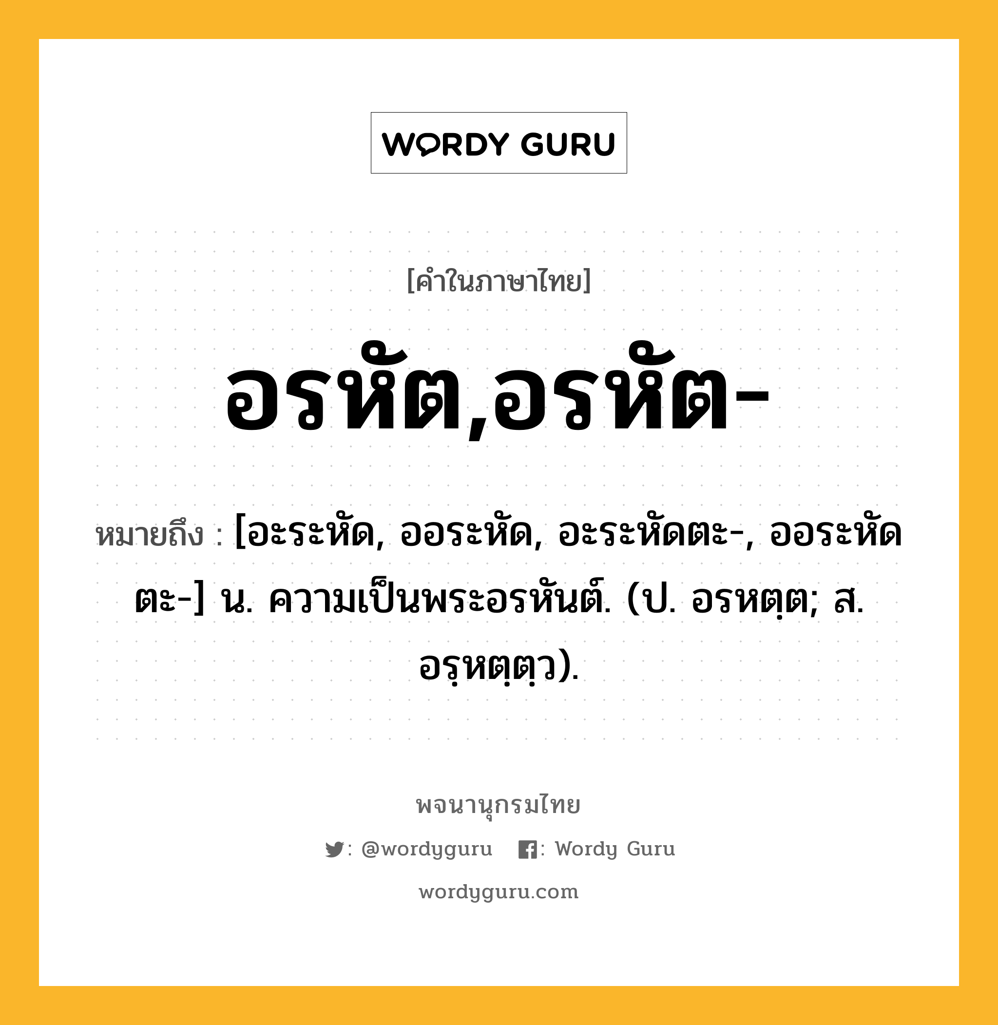 อรหัต,อรหัต- ความหมาย หมายถึงอะไร?, คำในภาษาไทย อรหัต,อรหัต- หมายถึง [อะระหัด, ออระหัด, อะระหัดตะ-, ออระหัดตะ-] น. ความเป็นพระอรหันต์. (ป. อรหตฺต; ส. อรฺหตฺตฺว).