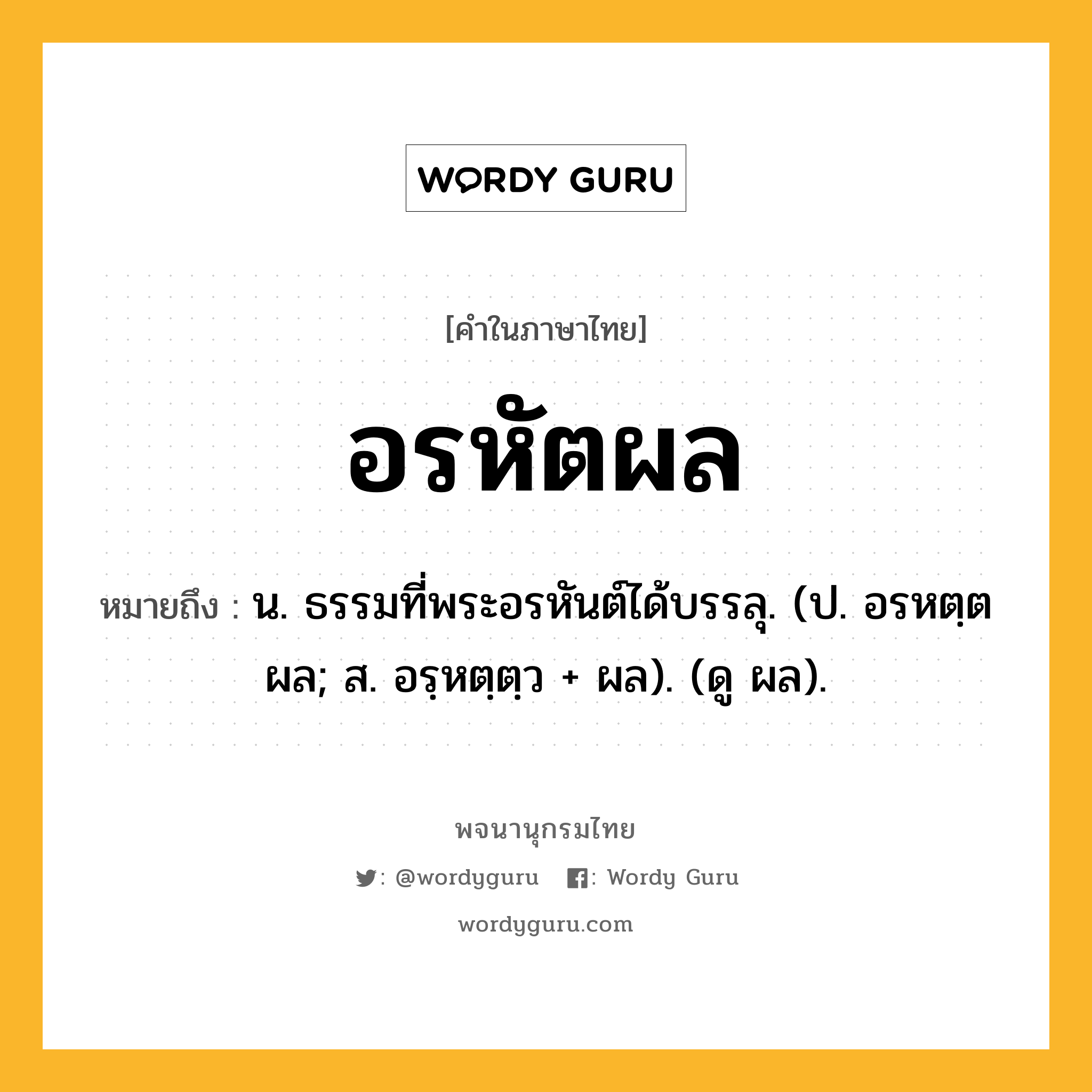 อรหัตผล ความหมาย หมายถึงอะไร?, คำในภาษาไทย อรหัตผล หมายถึง น. ธรรมที่พระอรหันต์ได้บรรลุ. (ป. อรหตฺตผล; ส. อรฺหตฺตฺว + ผล). (ดู ผล).