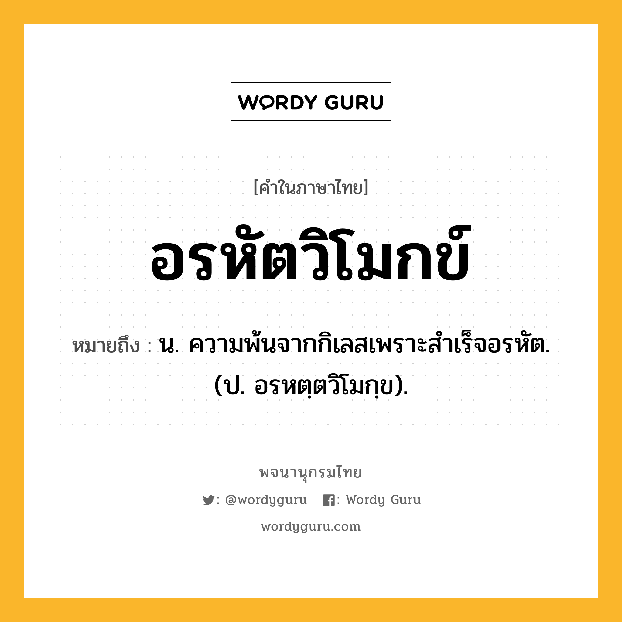 อรหัตวิโมกข์ ความหมาย หมายถึงอะไร?, คำในภาษาไทย อรหัตวิโมกข์ หมายถึง น. ความพ้นจากกิเลสเพราะสําเร็จอรหัต. (ป. อรหตฺตวิโมกฺข).