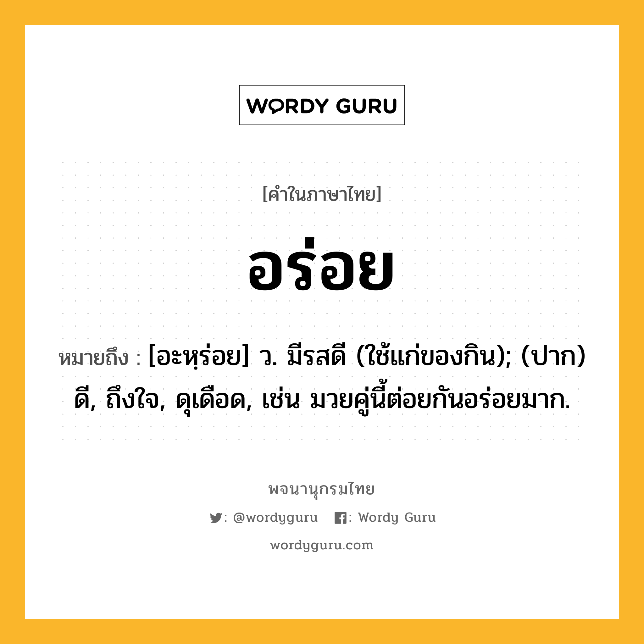 อร่อย ความหมาย หมายถึงอะไร?, คำในภาษาไทย อร่อย หมายถึง [อะหฺร่อย] ว. มีรสดี (ใช้แก่ของกิน); (ปาก) ดี, ถึงใจ, ดุเดือด, เช่น มวยคู่นี้ต่อยกันอร่อยมาก.