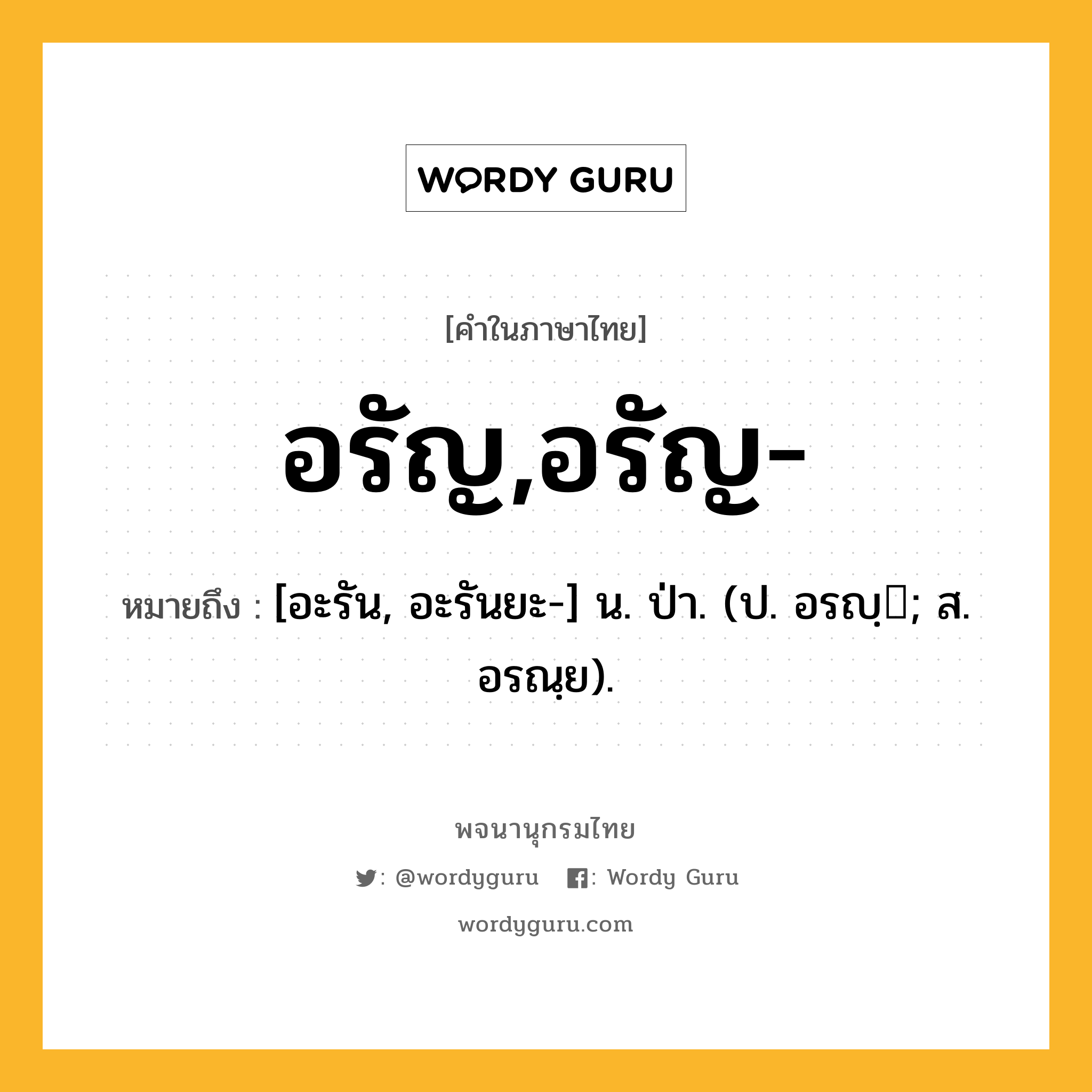 อรัญ,อรัญ- ความหมาย หมายถึงอะไร?, คำในภาษาไทย อรัญ,อรัญ- หมายถึง [อะรัน, อะรันยะ-] น. ป่า. (ป. อรญฺ; ส. อรณฺย).