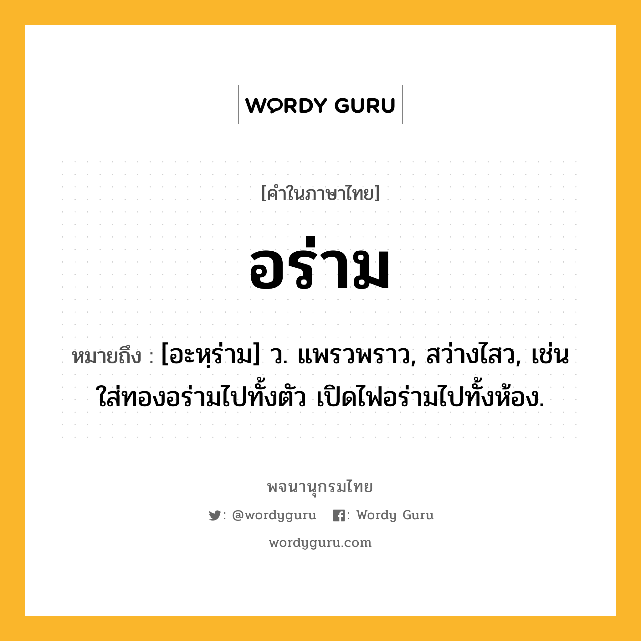 อร่าม ความหมาย หมายถึงอะไร?, คำในภาษาไทย อร่าม หมายถึง [อะหฺร่าม] ว. แพรวพราว, สว่างไสว, เช่น ใส่ทองอร่ามไปทั้งตัว เปิดไฟอร่ามไปทั้งห้อง.