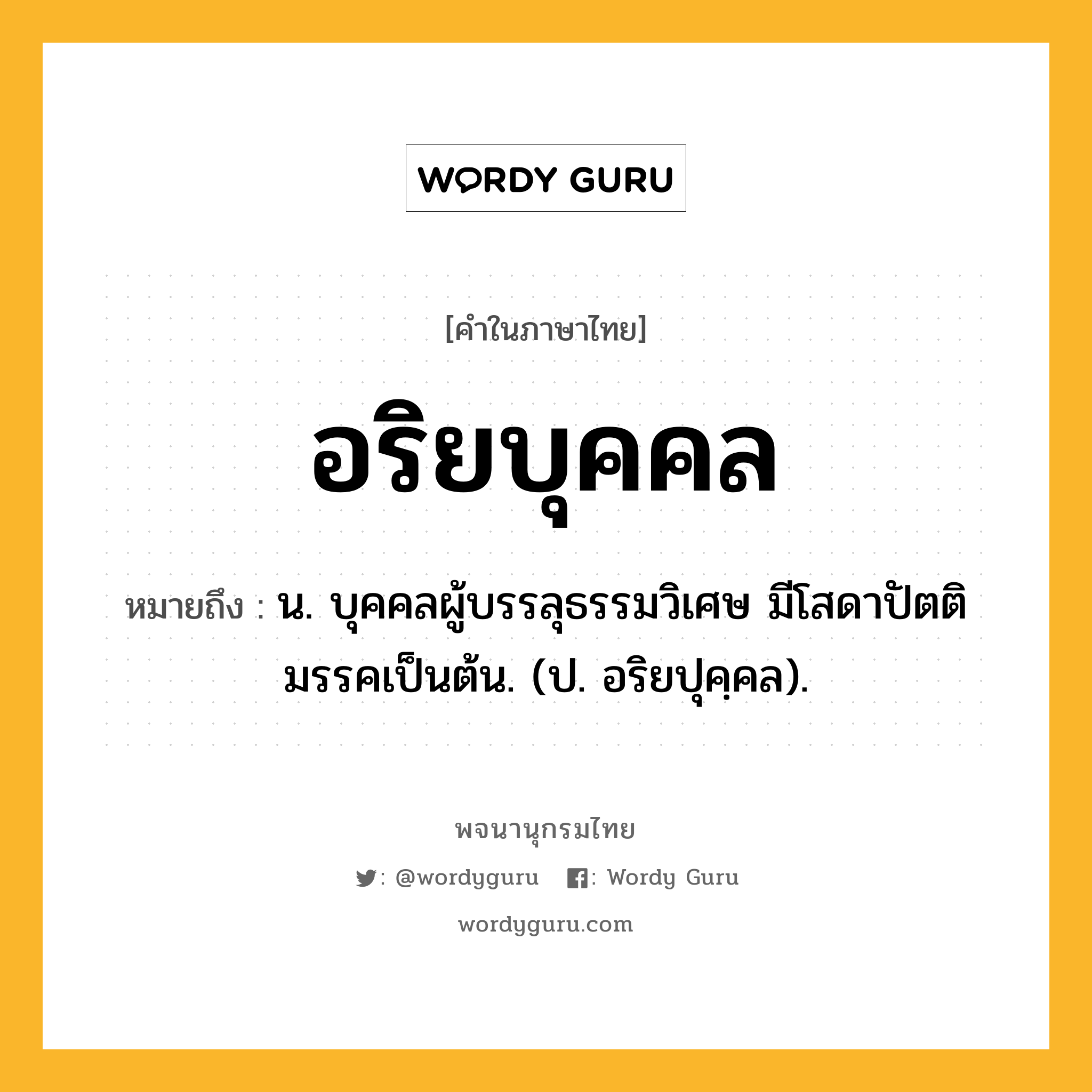 อริยบุคคล ความหมาย หมายถึงอะไร?, คำในภาษาไทย อริยบุคคล หมายถึง น. บุคคลผู้บรรลุธรรมวิเศษ มีโสดาปัตติมรรคเป็นต้น. (ป. อริยปุคฺคล).