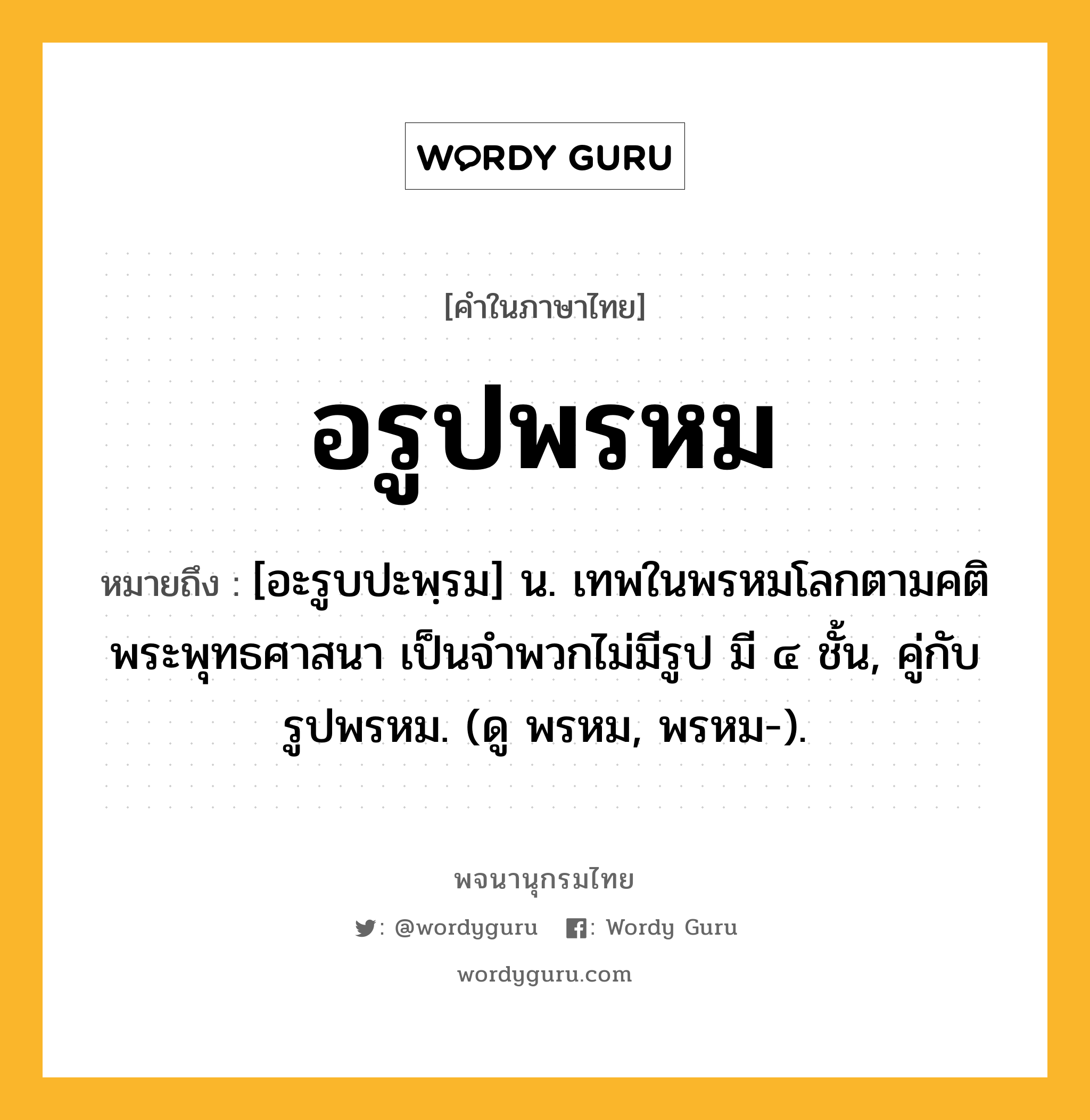 อรูปพรหม ความหมาย หมายถึงอะไร?, คำในภาษาไทย อรูปพรหม หมายถึง [อะรูบปะพฺรม] น. เทพในพรหมโลกตามคติพระพุทธศาสนา เป็นจำพวกไม่มีรูป มี ๔ ชั้น, คู่กับ รูปพรหม. (ดู พรหม, พรหม-).