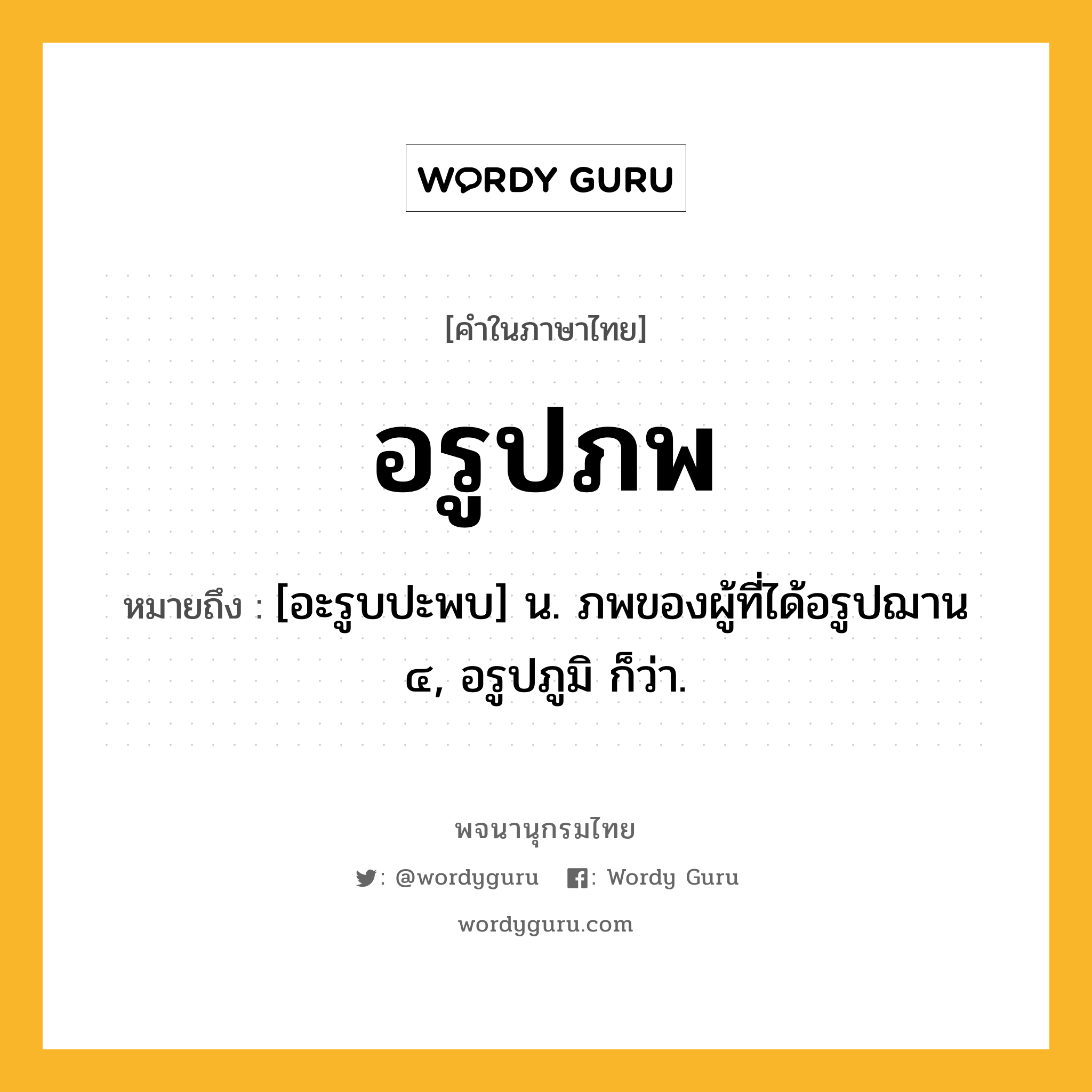 อรูปภพ ความหมาย หมายถึงอะไร?, คำในภาษาไทย อรูปภพ หมายถึง [อะรูบปะพบ] น. ภพของผู้ที่ได้อรูปฌาน ๔, อรูปภูมิ ก็ว่า.