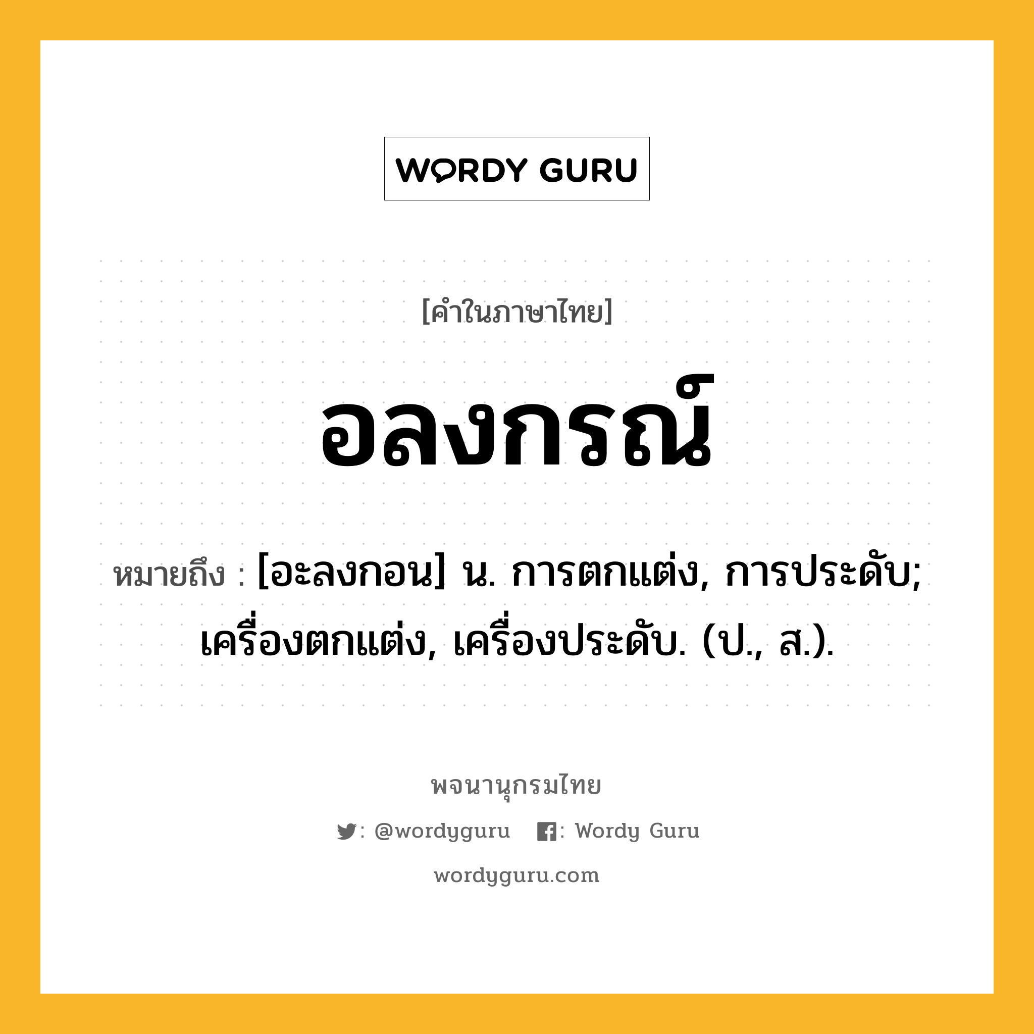 อลงกรณ์ ความหมาย หมายถึงอะไร?, คำในภาษาไทย อลงกรณ์ หมายถึง [อะลงกอน] น. การตกแต่ง, การประดับ; เครื่องตกแต่ง, เครื่องประดับ. (ป., ส.).