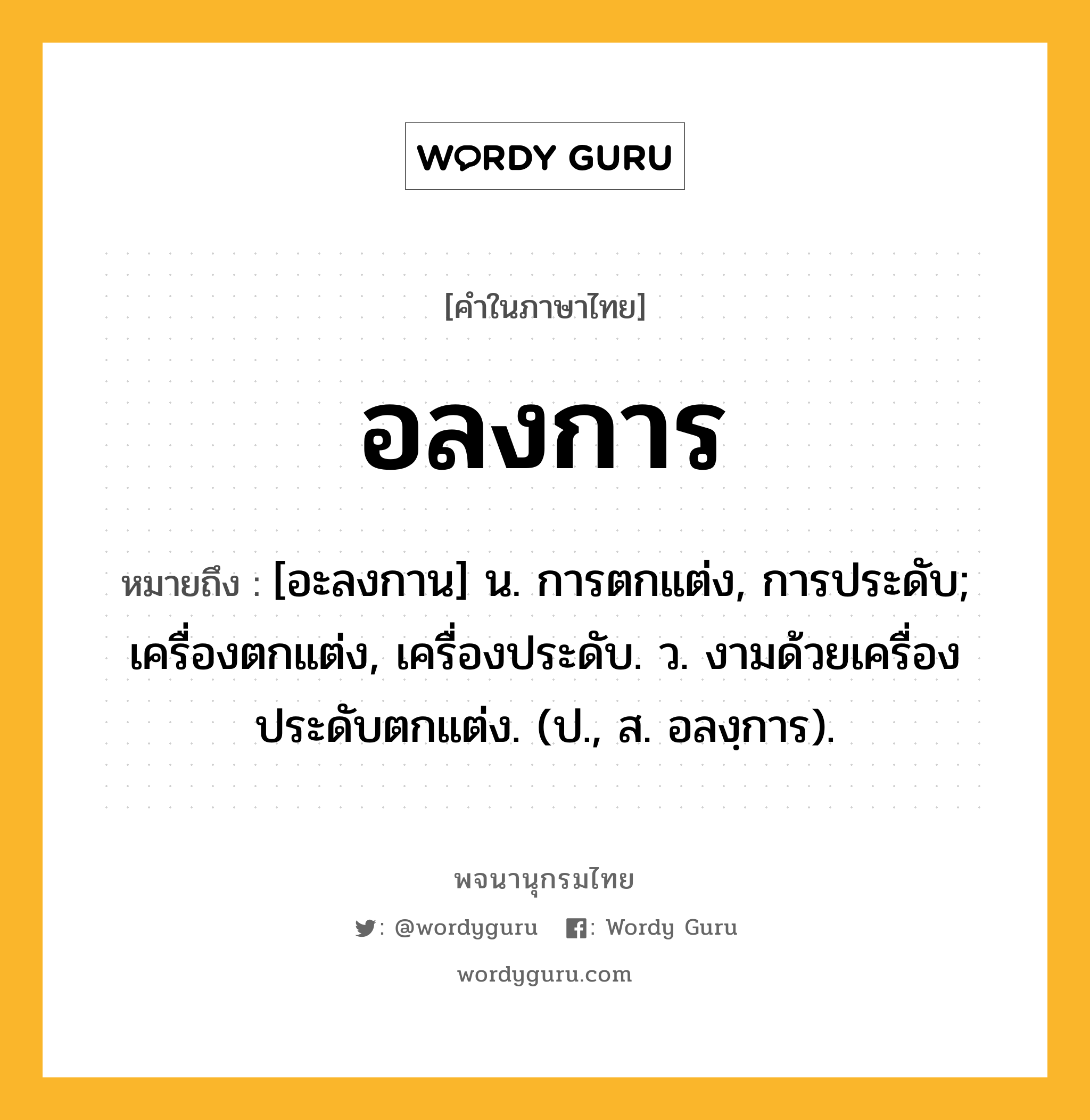 อลงการ ความหมาย หมายถึงอะไร?, คำในภาษาไทย อลงการ หมายถึง [อะลงกาน] น. การตกแต่ง, การประดับ; เครื่องตกแต่ง, เครื่องประดับ. ว. งามด้วยเครื่องประดับตกแต่ง. (ป., ส. อลงฺการ).