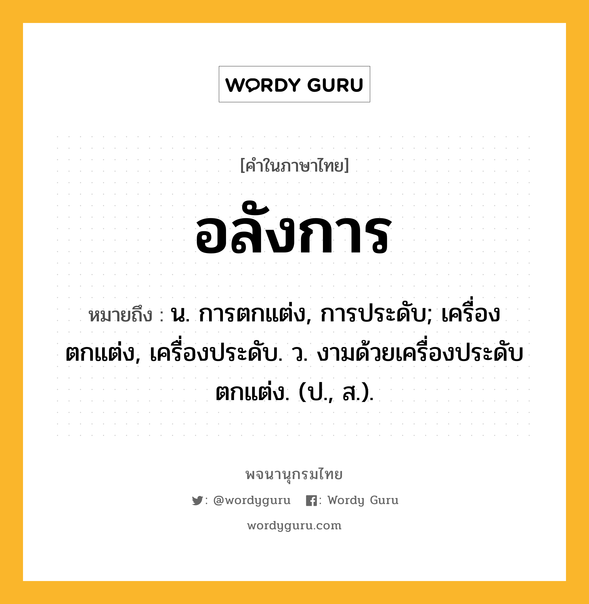 อลังการ ความหมาย หมายถึงอะไร?, คำในภาษาไทย อลังการ หมายถึง น. การตกแต่ง, การประดับ; เครื่องตกแต่ง, เครื่องประดับ. ว. งามด้วยเครื่องประดับตกแต่ง. (ป., ส.).