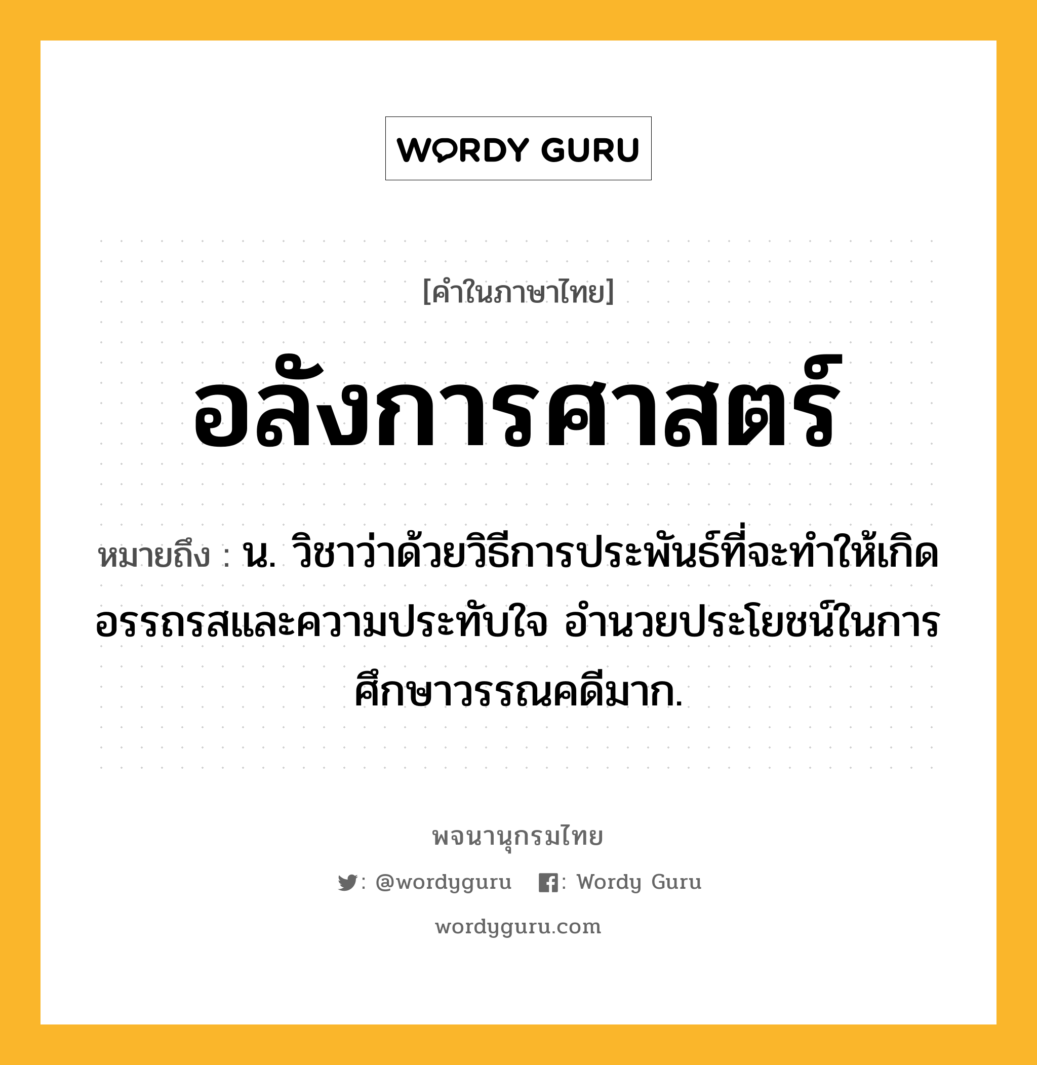 อลังการศาสตร์ ความหมาย หมายถึงอะไร?, คำในภาษาไทย อลังการศาสตร์ หมายถึง น. วิชาว่าด้วยวิธีการประพันธ์ที่จะทำให้เกิดอรรถรสและความประทับใจ อำนวยประโยชน์ในการศึกษาวรรณคดีมาก.