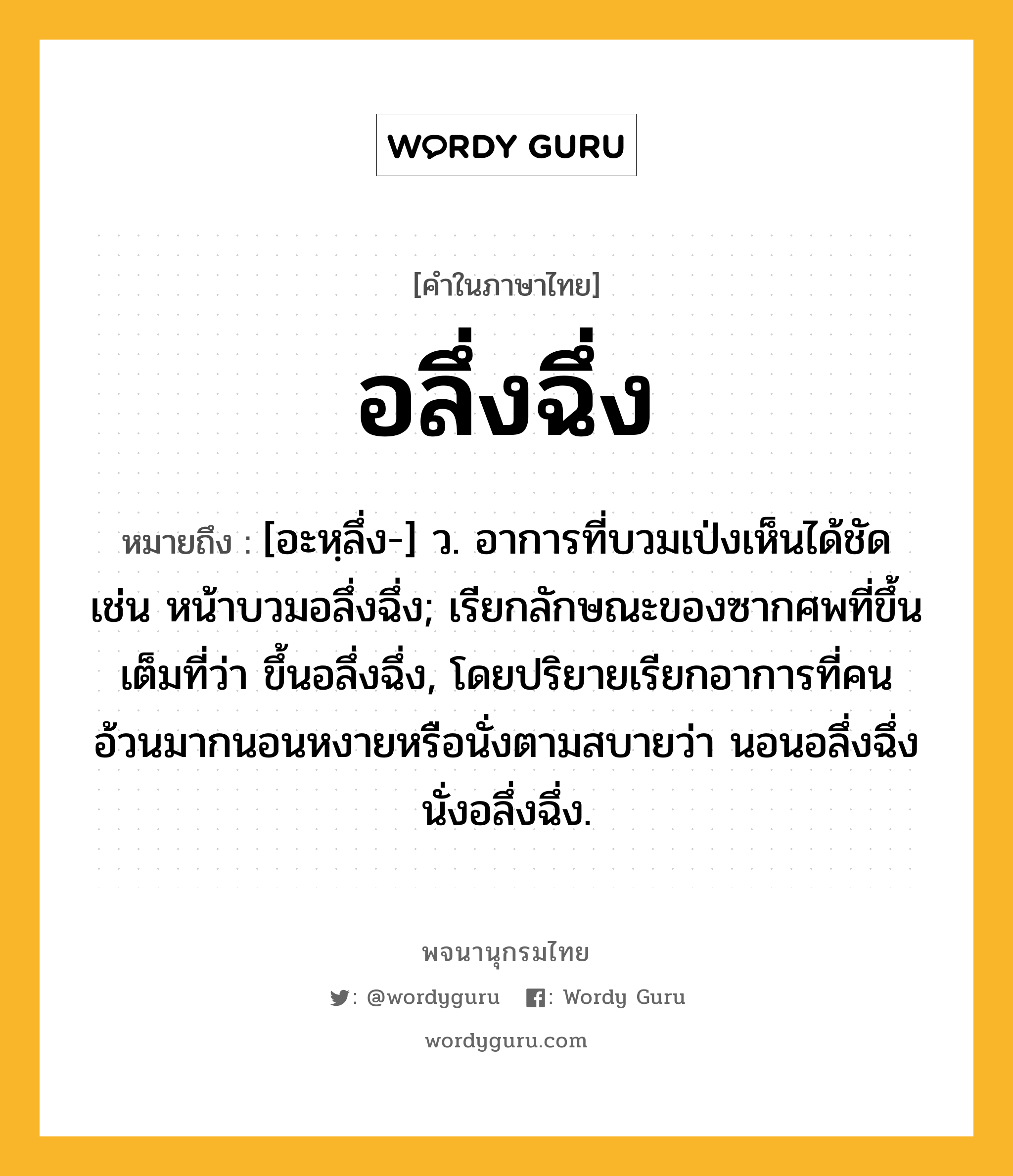 อลึ่งฉึ่ง ความหมาย หมายถึงอะไร?, คำในภาษาไทย อลึ่งฉึ่ง หมายถึง [อะหฺลึ่ง-] ว. อาการที่บวมเป่งเห็นได้ชัด เช่น หน้าบวมอลึ่งฉึ่ง; เรียกลักษณะของซากศพที่ขึ้นเต็มที่ว่า ขึ้นอลึ่งฉึ่ง, โดยปริยายเรียกอาการที่คนอ้วนมากนอนหงายหรือนั่งตามสบายว่า นอนอลึ่งฉึ่ง นั่งอลึ่งฉึ่ง.