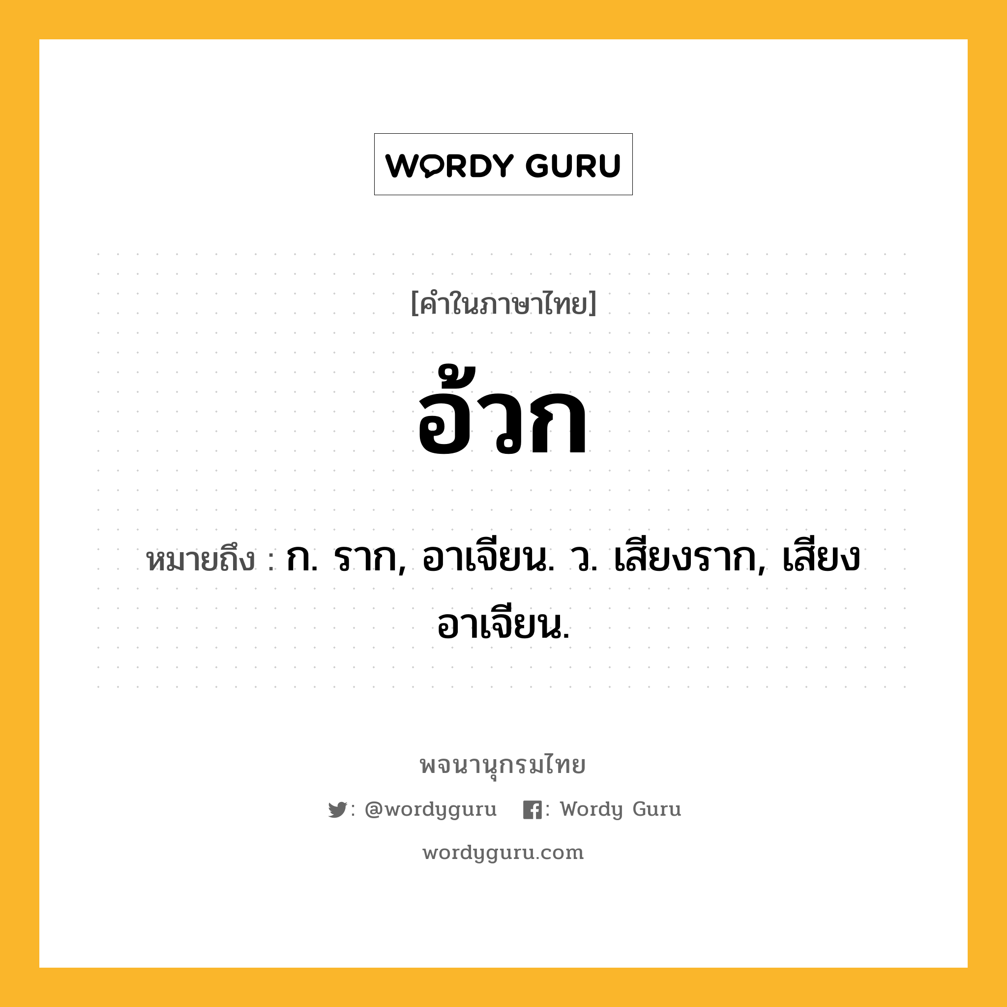 อ้วก ความหมาย หมายถึงอะไร?, คำในภาษาไทย อ้วก หมายถึง ก. ราก, อาเจียน. ว. เสียงราก, เสียงอาเจียน.