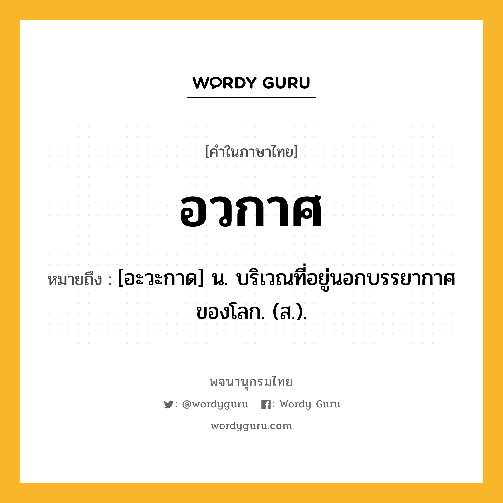 อวกาศ ความหมาย หมายถึงอะไร?, คำในภาษาไทย อวกาศ หมายถึง [อะวะกาด] น. บริเวณที่อยู่นอกบรรยากาศของโลก. (ส.).