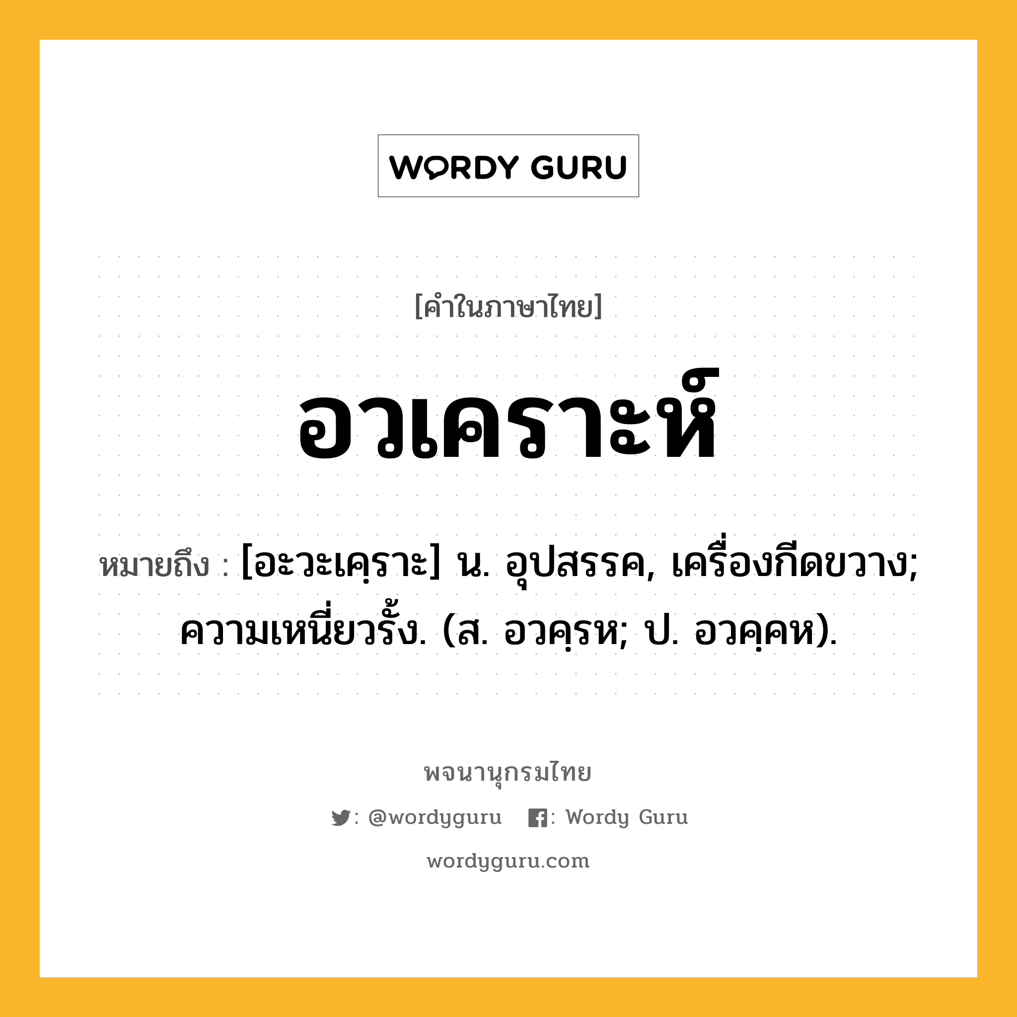 อวเคราะห์ ความหมาย หมายถึงอะไร?, คำในภาษาไทย อวเคราะห์ หมายถึง [อะวะเคฺราะ] น. อุปสรรค, เครื่องกีดขวาง; ความเหนี่ยวรั้ง. (ส. อวคฺรห; ป. อวคฺคห).