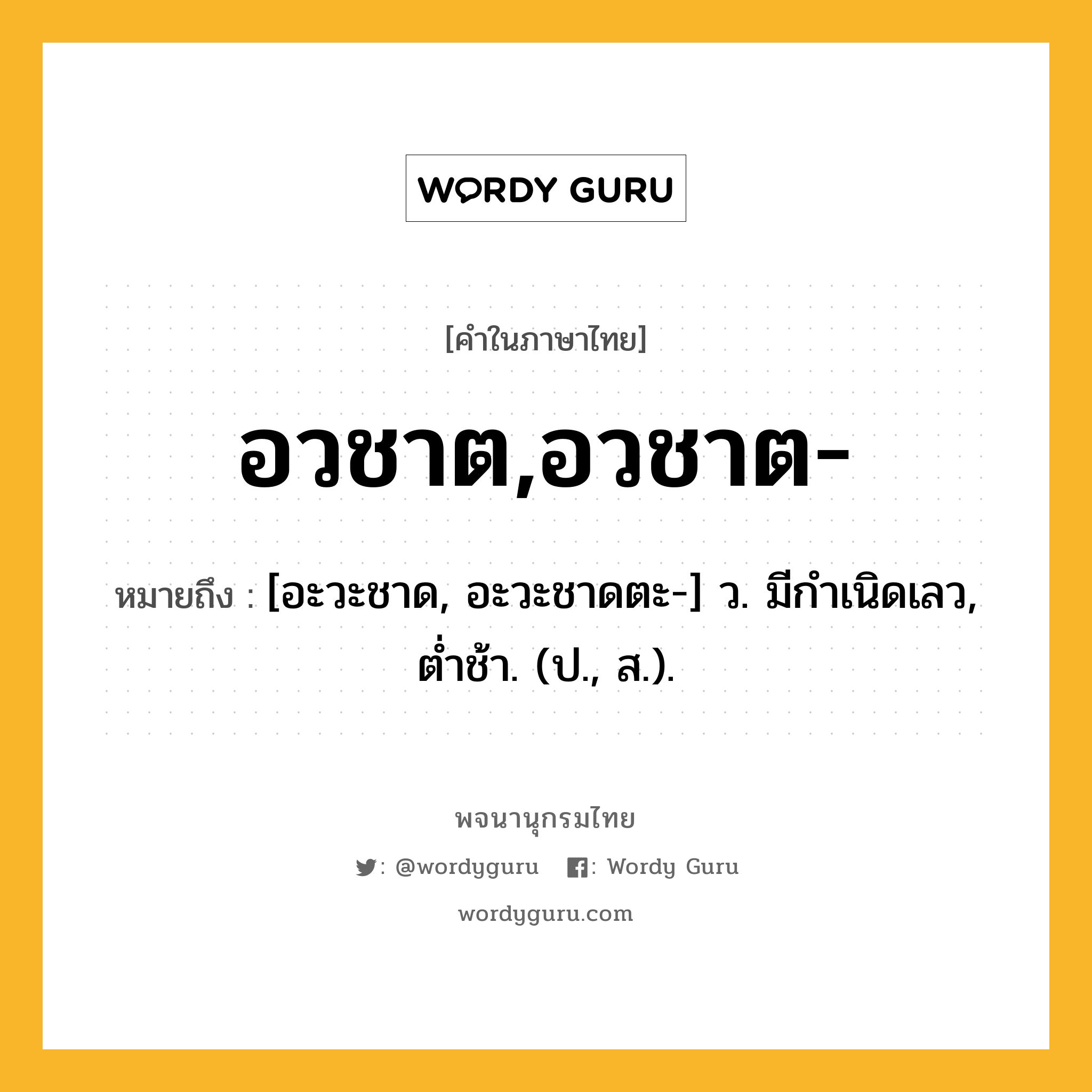 อวชาต,อวชาต- ความหมาย หมายถึงอะไร?, คำในภาษาไทย อวชาต,อวชาต- หมายถึง [อะวะชาด, อะวะชาดตะ-] ว. มีกําเนิดเลว, ตํ่าช้า. (ป., ส.).