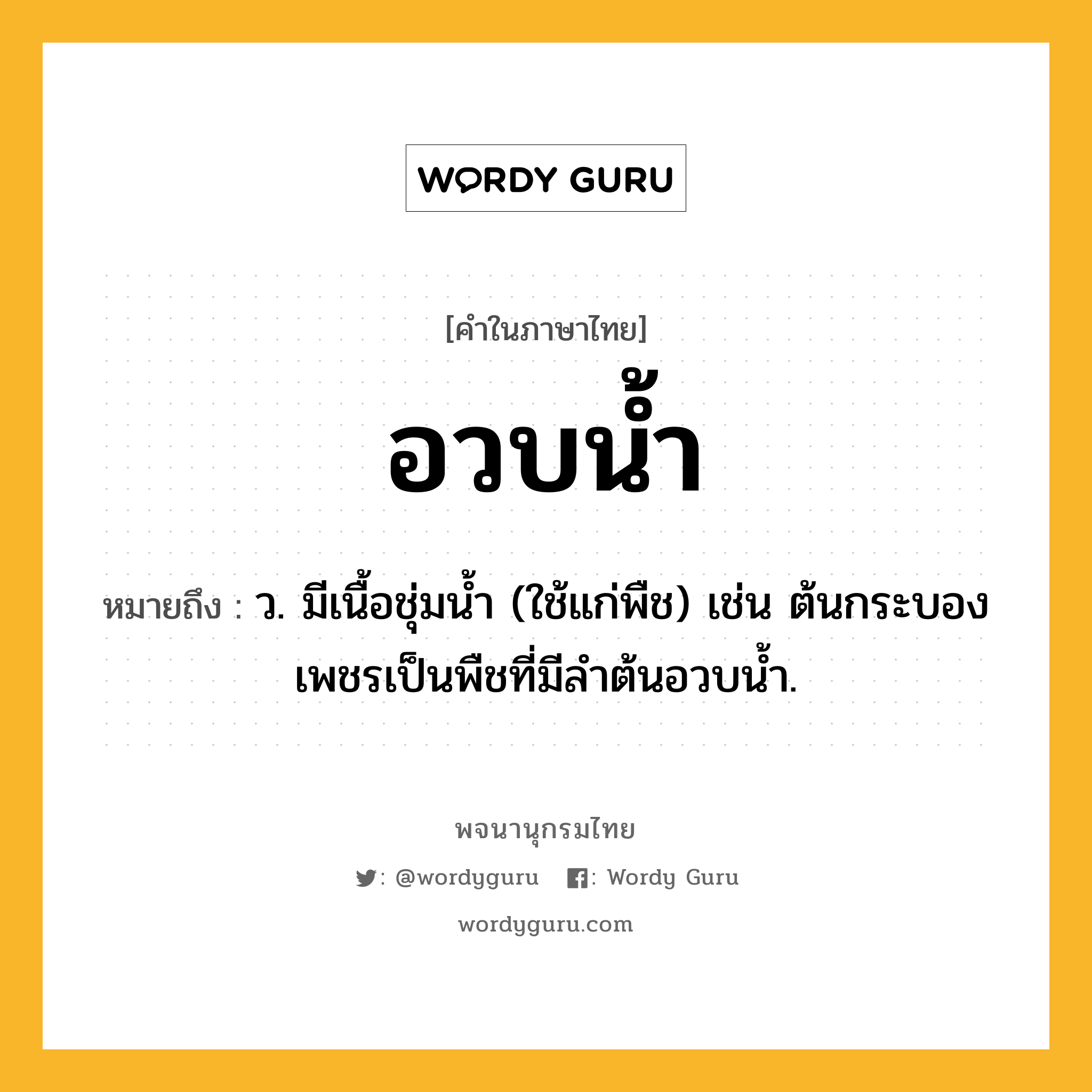 อวบน้ำ ความหมาย หมายถึงอะไร?, คำในภาษาไทย อวบน้ำ หมายถึง ว. มีเนื้อชุ่มนํ้า (ใช้แก่พืช) เช่น ต้นกระบองเพชรเป็นพืชที่มีลําต้นอวบนํ้า.