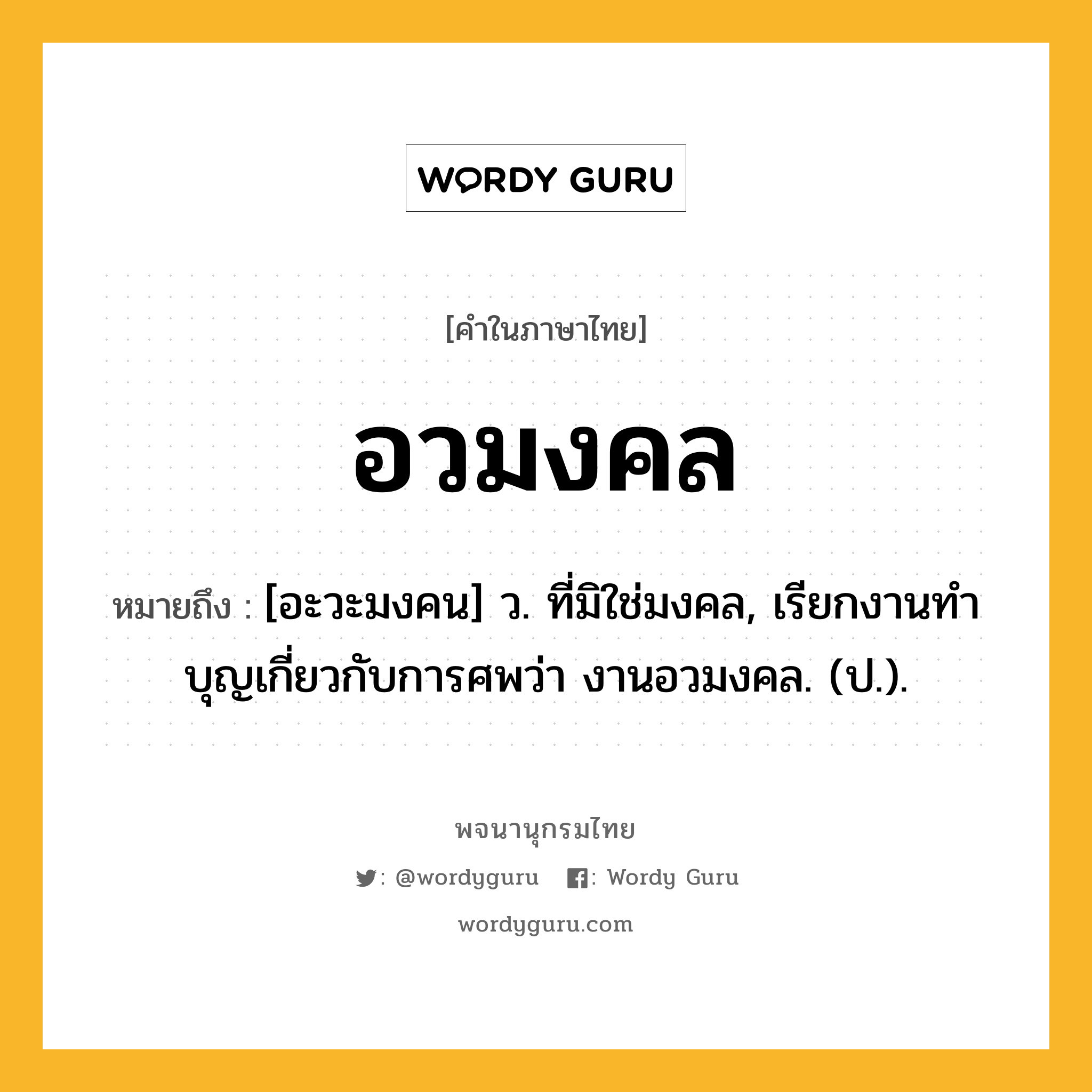 อวมงคล ความหมาย หมายถึงอะไร?, คำในภาษาไทย อวมงคล หมายถึง [อะวะมงคน] ว. ที่มิใช่มงคล, เรียกงานทําบุญเกี่ยวกับการศพว่า งานอวมงคล. (ป.).