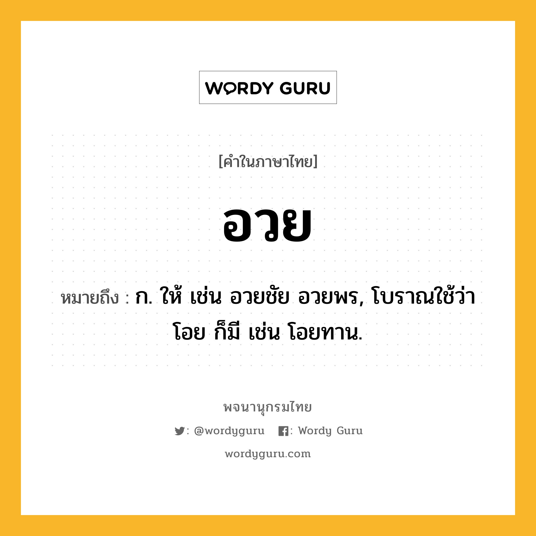 อวย ความหมาย หมายถึงอะไร?, คำในภาษาไทย อวย หมายถึง ก. ให้ เช่น อวยชัย อวยพร, โบราณใช้ว่า โอย ก็มี เช่น โอยทาน.