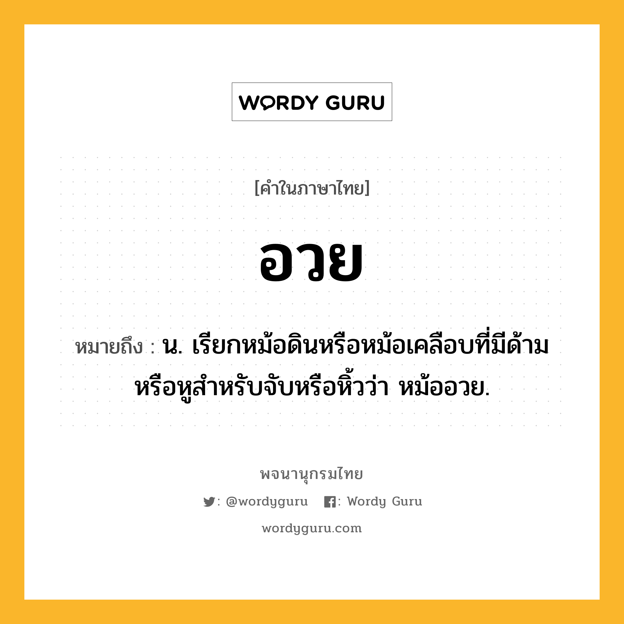 อวย ความหมาย หมายถึงอะไร?, คำในภาษาไทย อวย หมายถึง น. เรียกหม้อดินหรือหม้อเคลือบที่มีด้ามหรือหูสําหรับจับหรือหิ้วว่า หม้ออวย.