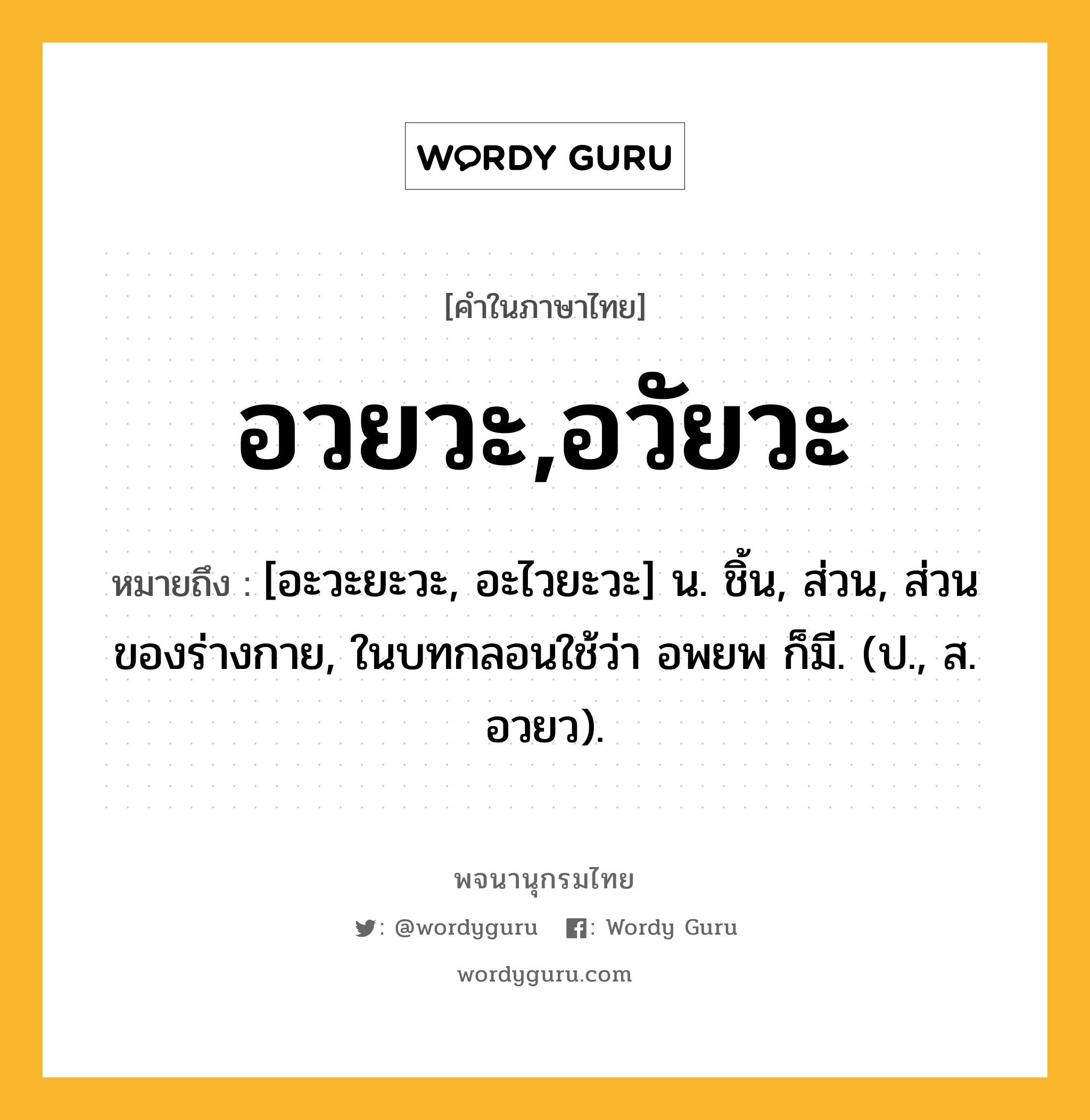 อวยวะ,อวัยวะ ความหมาย หมายถึงอะไร?, คำในภาษาไทย อวยวะ,อวัยวะ หมายถึง [อะวะยะวะ, อะไวยะวะ] น. ชิ้น, ส่วน, ส่วนของร่างกาย, ในบทกลอนใช้ว่า อพยพ ก็มี. (ป., ส. อวยว).