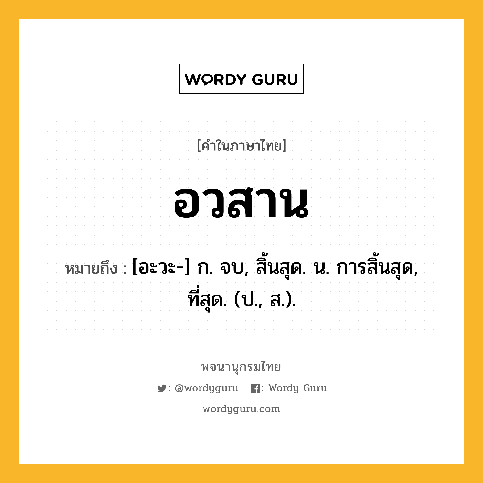 อวสาน ความหมาย หมายถึงอะไร?, คำในภาษาไทย อวสาน หมายถึง [อะวะ-] ก. จบ, สิ้นสุด. น. การสิ้นสุด, ที่สุด. (ป., ส.).