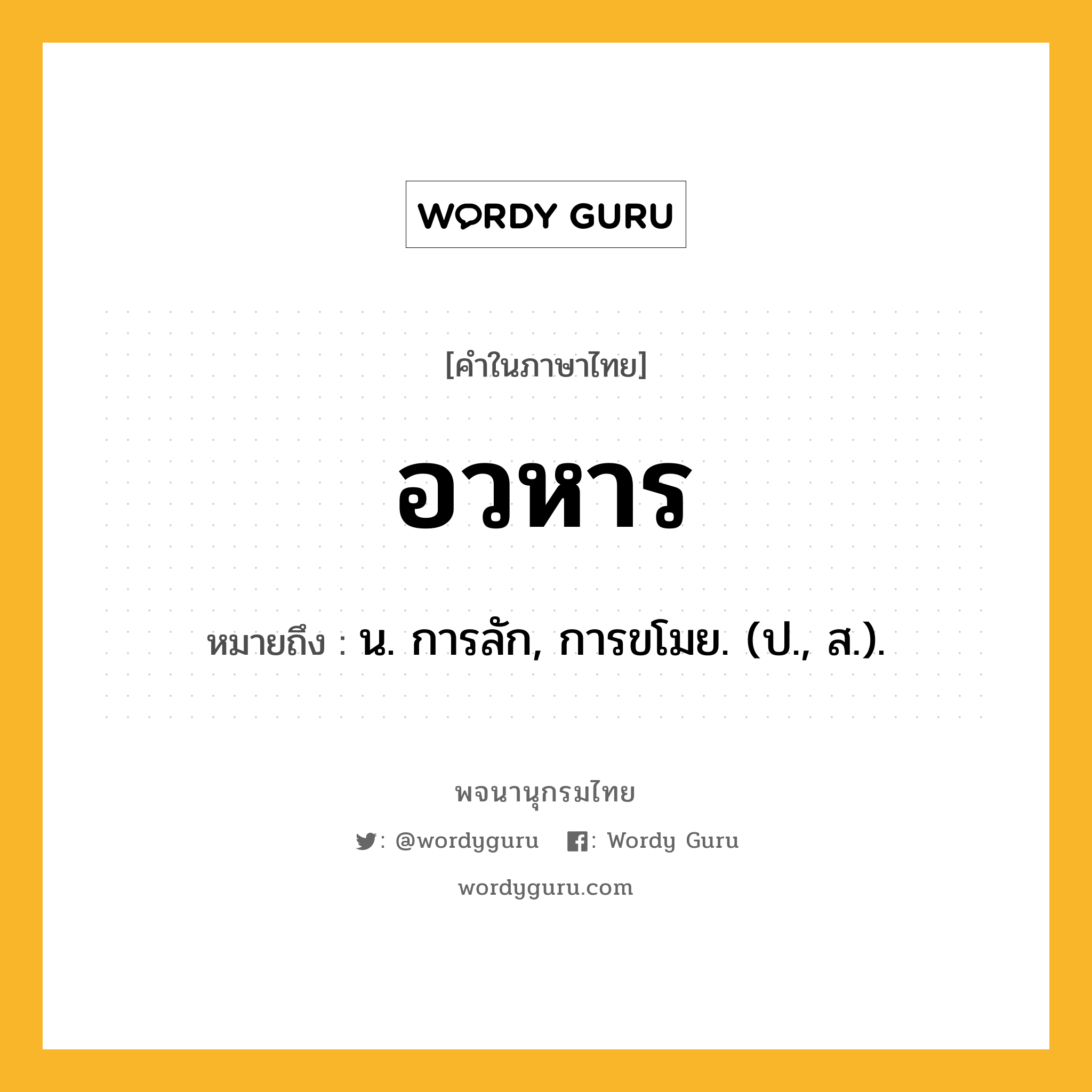 อวหาร ความหมาย หมายถึงอะไร?, คำในภาษาไทย อวหาร หมายถึง น. การลัก, การขโมย. (ป., ส.).