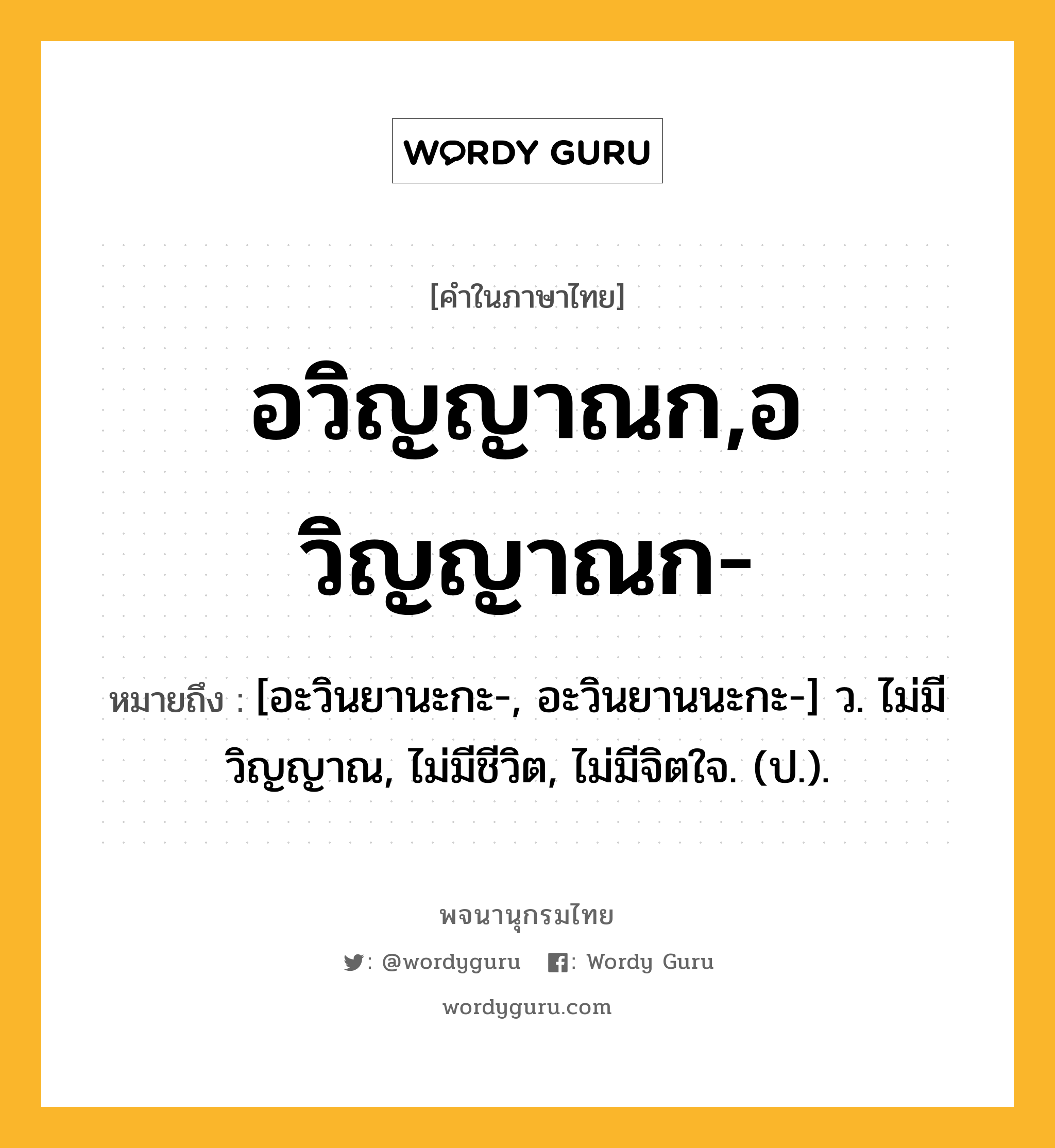 อวิญญาณก,อวิญญาณก- ความหมาย หมายถึงอะไร?, คำในภาษาไทย อวิญญาณก,อวิญญาณก- หมายถึง [อะวินยานะกะ-, อะวินยานนะกะ-] ว. ไม่มีวิญญาณ, ไม่มีชีวิต, ไม่มีจิตใจ. (ป.).