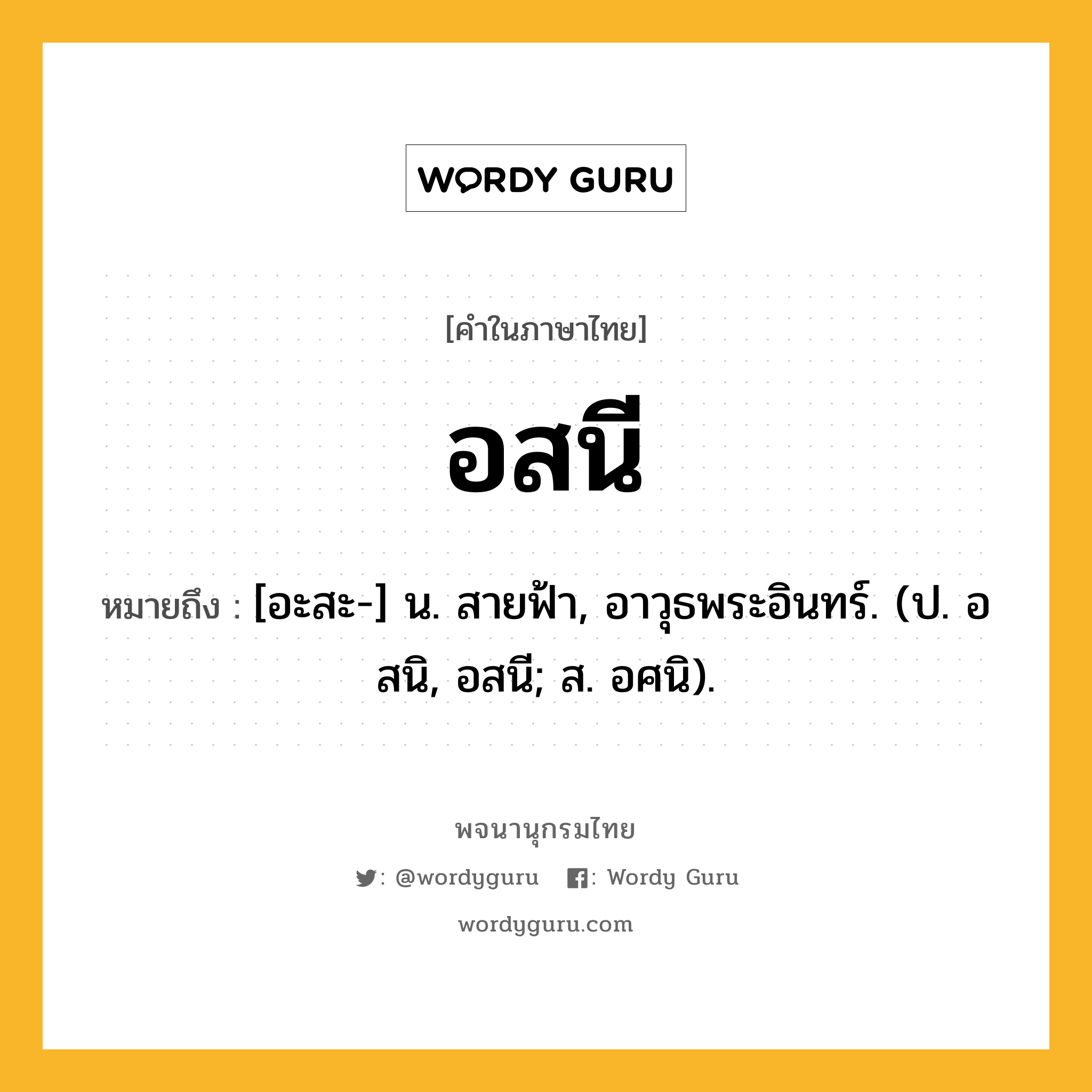 อสนี ความหมาย หมายถึงอะไร?, คำในภาษาไทย อสนี หมายถึง [อะสะ-] น. สายฟ้า, อาวุธพระอินทร์. (ป. อสนิ, อสนี; ส. อศนิ).