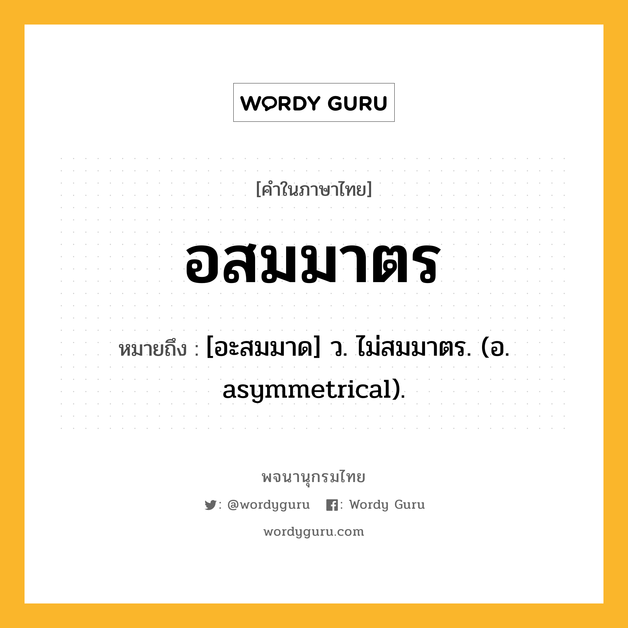 อสมมาตร ความหมาย หมายถึงอะไร?, คำในภาษาไทย อสมมาตร หมายถึง [อะสมมาด] ว. ไม่สมมาตร. (อ. asymmetrical).