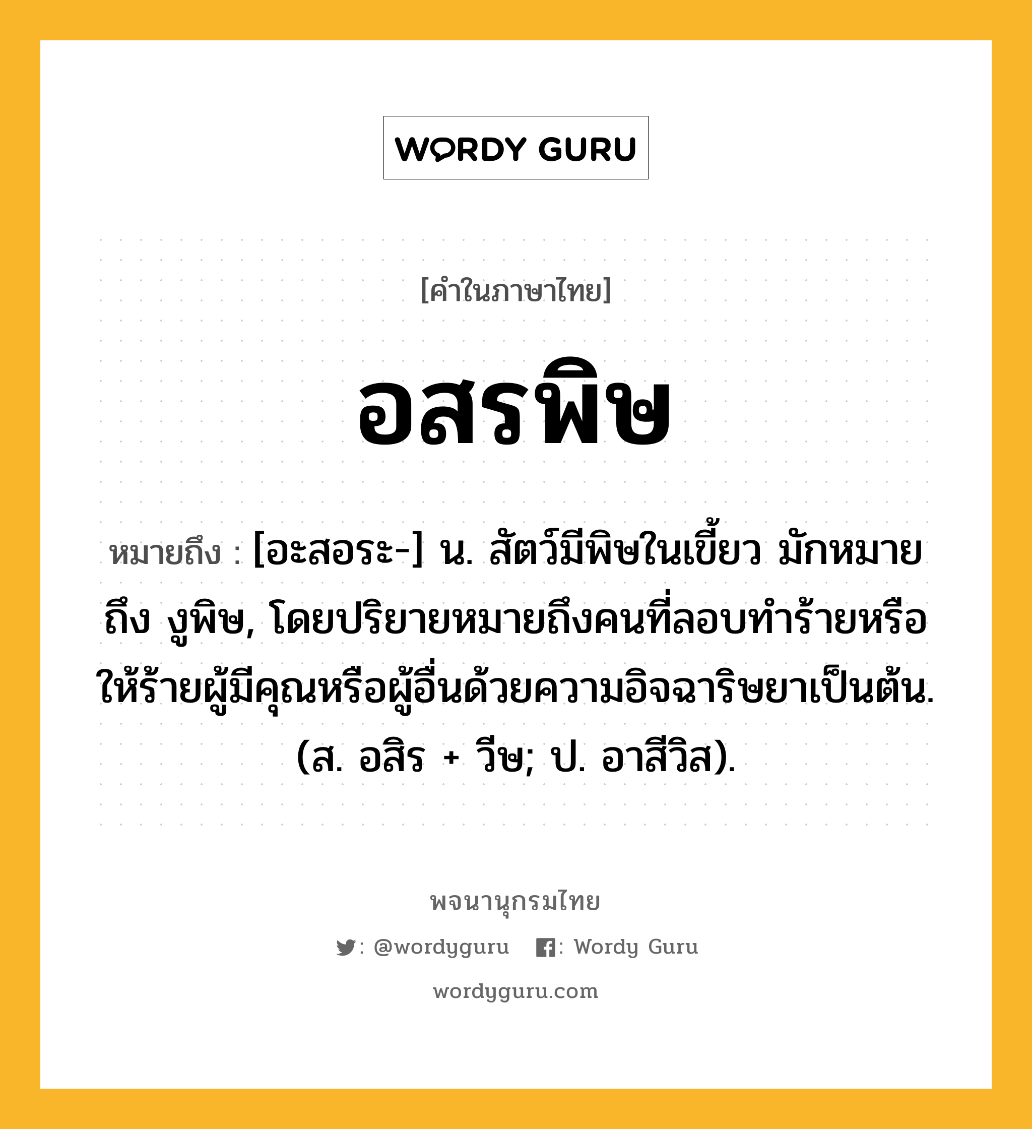 อสรพิษ ความหมาย หมายถึงอะไร?, คำในภาษาไทย อสรพิษ หมายถึง [อะสอระ-] น. สัตว์มีพิษในเขี้ยว มักหมายถึง งูพิษ, โดยปริยายหมายถึงคนที่ลอบทำร้ายหรือให้ร้ายผู้มีคุณหรือผู้อื่นด้วยความอิจฉาริษยาเป็นต้น. (ส. อสิร + วีษ; ป. อาสีวิส).