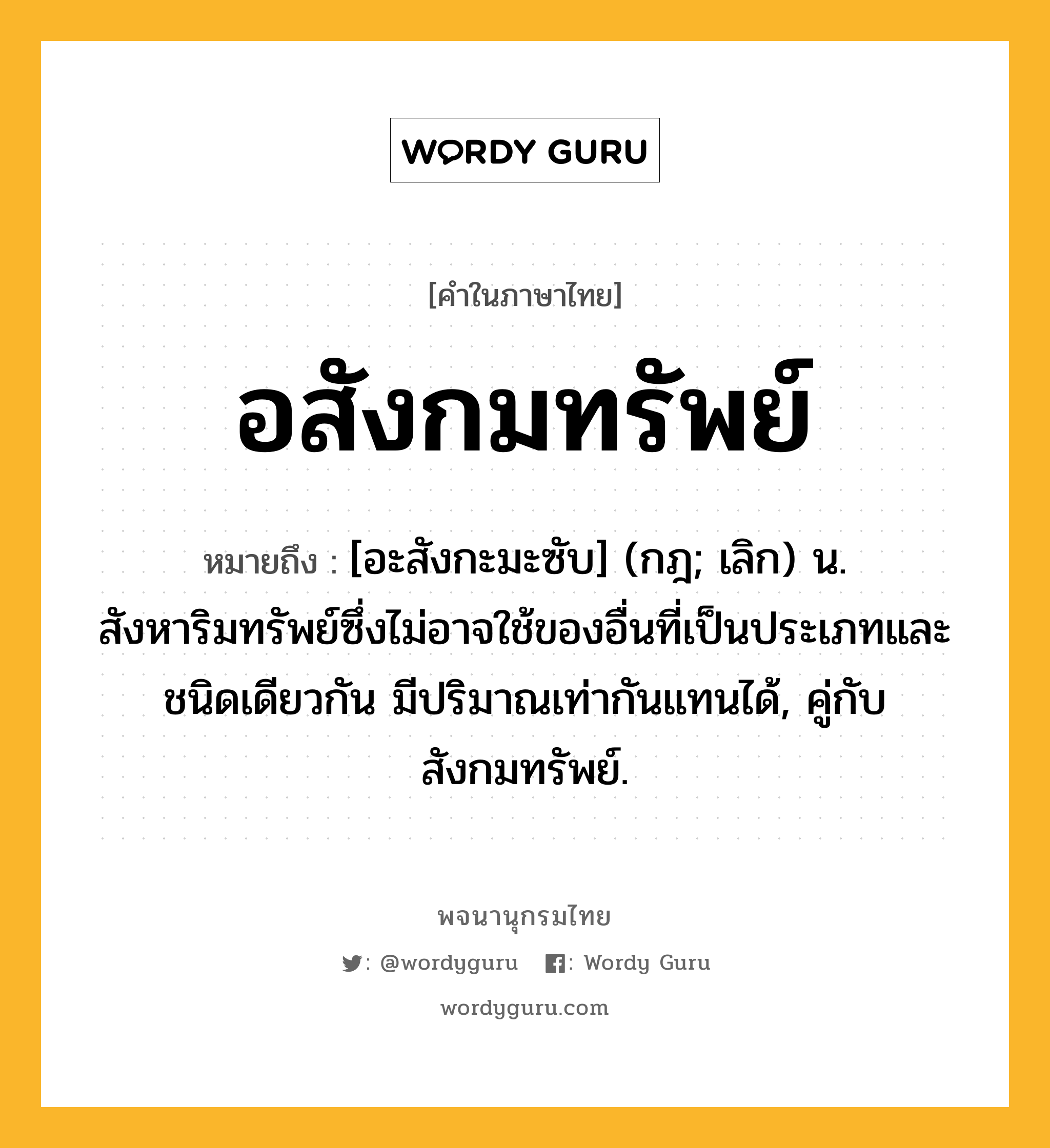 อสังกมทรัพย์ ความหมาย หมายถึงอะไร?, คำในภาษาไทย อสังกมทรัพย์ หมายถึง [อะสังกะมะซับ] (กฎ; เลิก) น. สังหาริมทรัพย์ซึ่งไม่อาจใช้ของอื่นที่เป็นประเภทและชนิดเดียวกัน มีปริมาณเท่ากันแทนได้, คู่กับ สังกมทรัพย์.