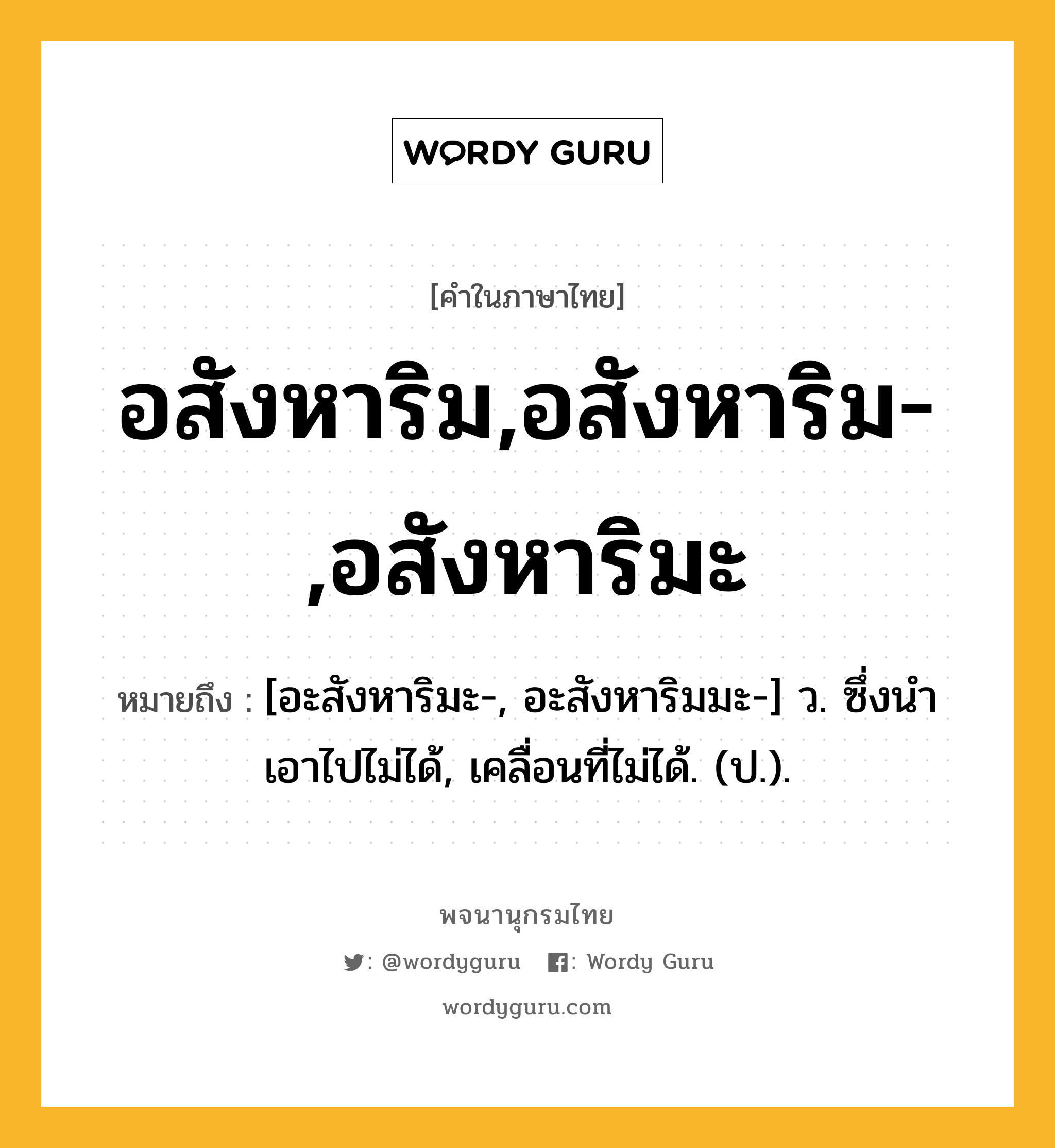 อสังหาริม,อสังหาริม-,อสังหาริมะ ความหมาย หมายถึงอะไร?, คำในภาษาไทย อสังหาริม,อสังหาริม-,อสังหาริมะ หมายถึง [อะสังหาริมะ-, อะสังหาริมมะ-] ว. ซึ่งนําเอาไปไม่ได้, เคลื่อนที่ไม่ได้. (ป.).