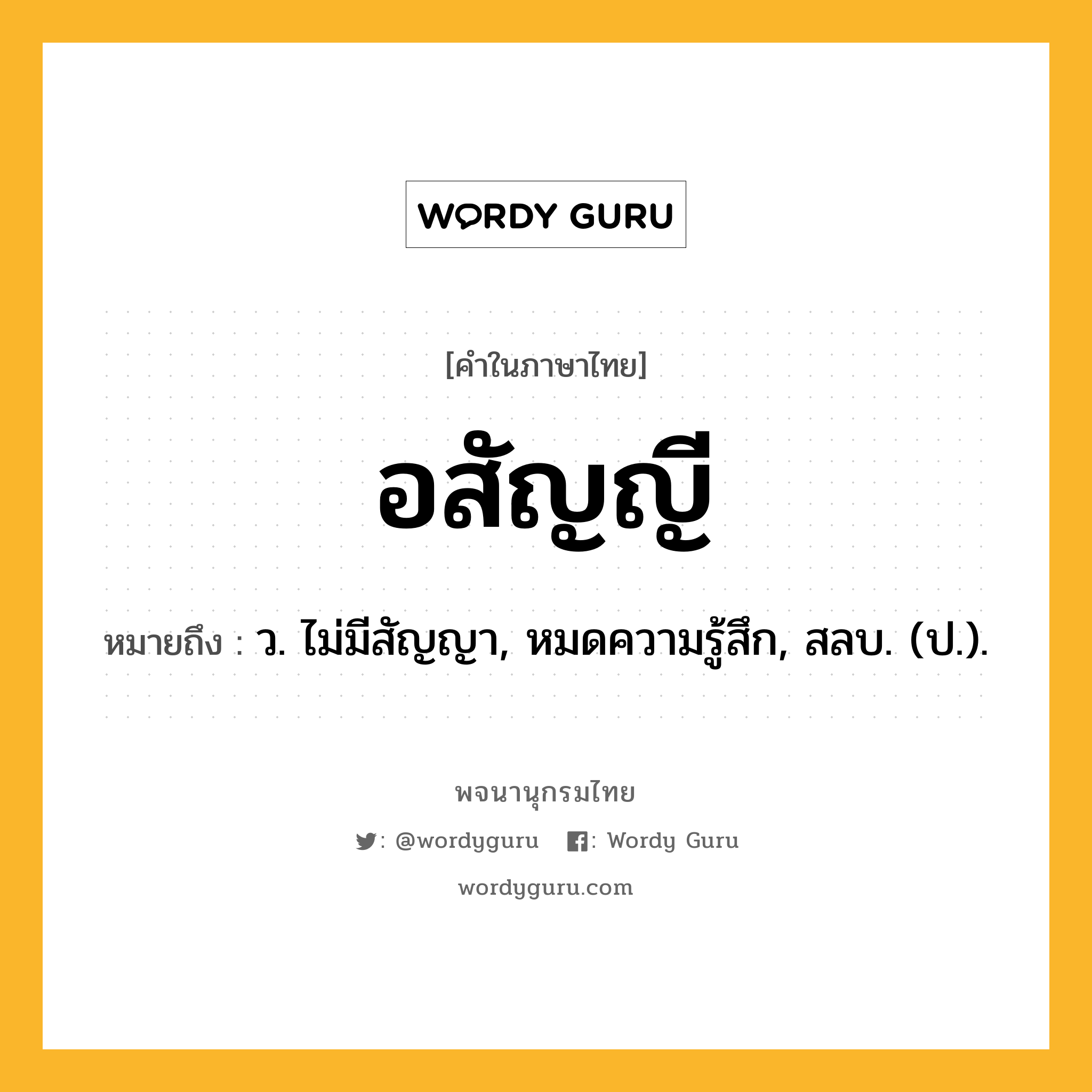 อสัญญี ความหมาย หมายถึงอะไร?, คำในภาษาไทย อสัญญี หมายถึง ว. ไม่มีสัญญา, หมดความรู้สึก, สลบ. (ป.).