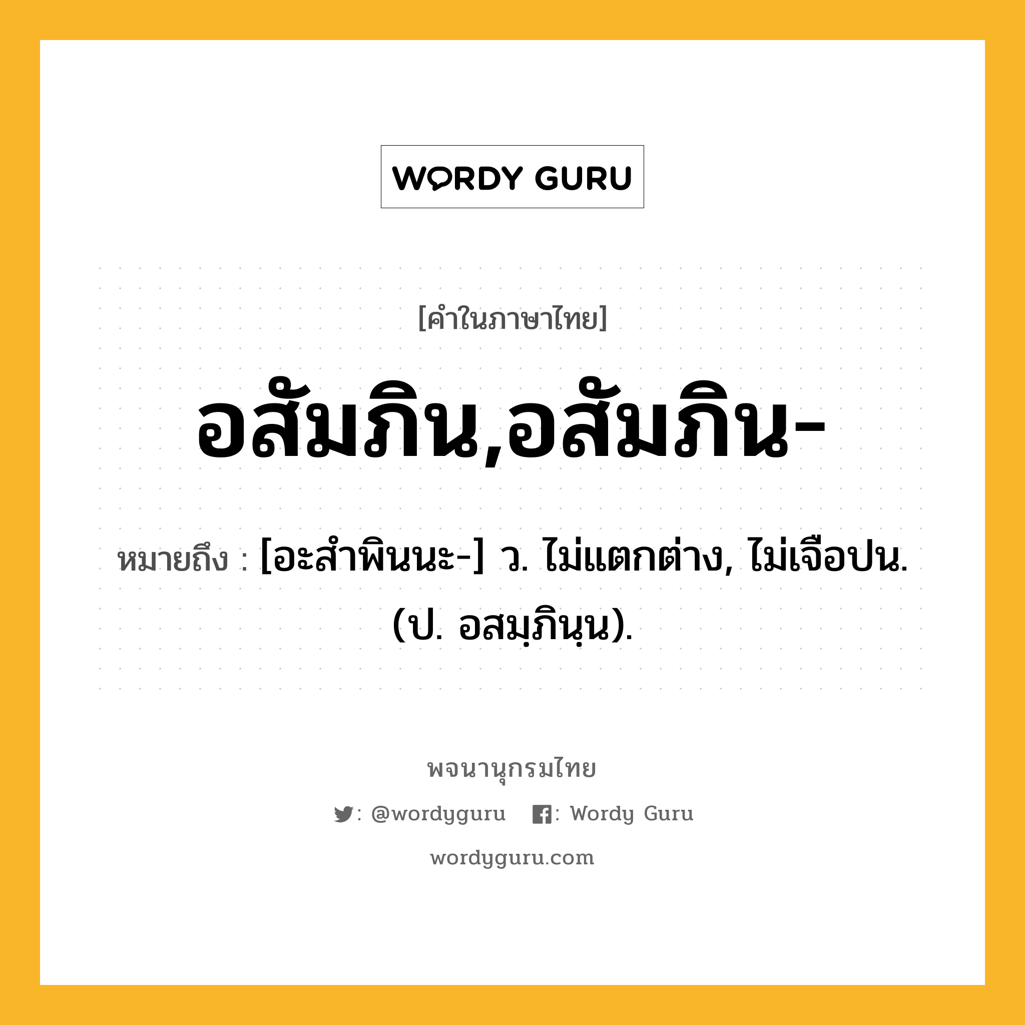 อสัมภิน,อสัมภิน- ความหมาย หมายถึงอะไร?, คำในภาษาไทย อสัมภิน,อสัมภิน- หมายถึง [อะสําพินนะ-] ว. ไม่แตกต่าง, ไม่เจือปน. (ป. อสมฺภินฺน).