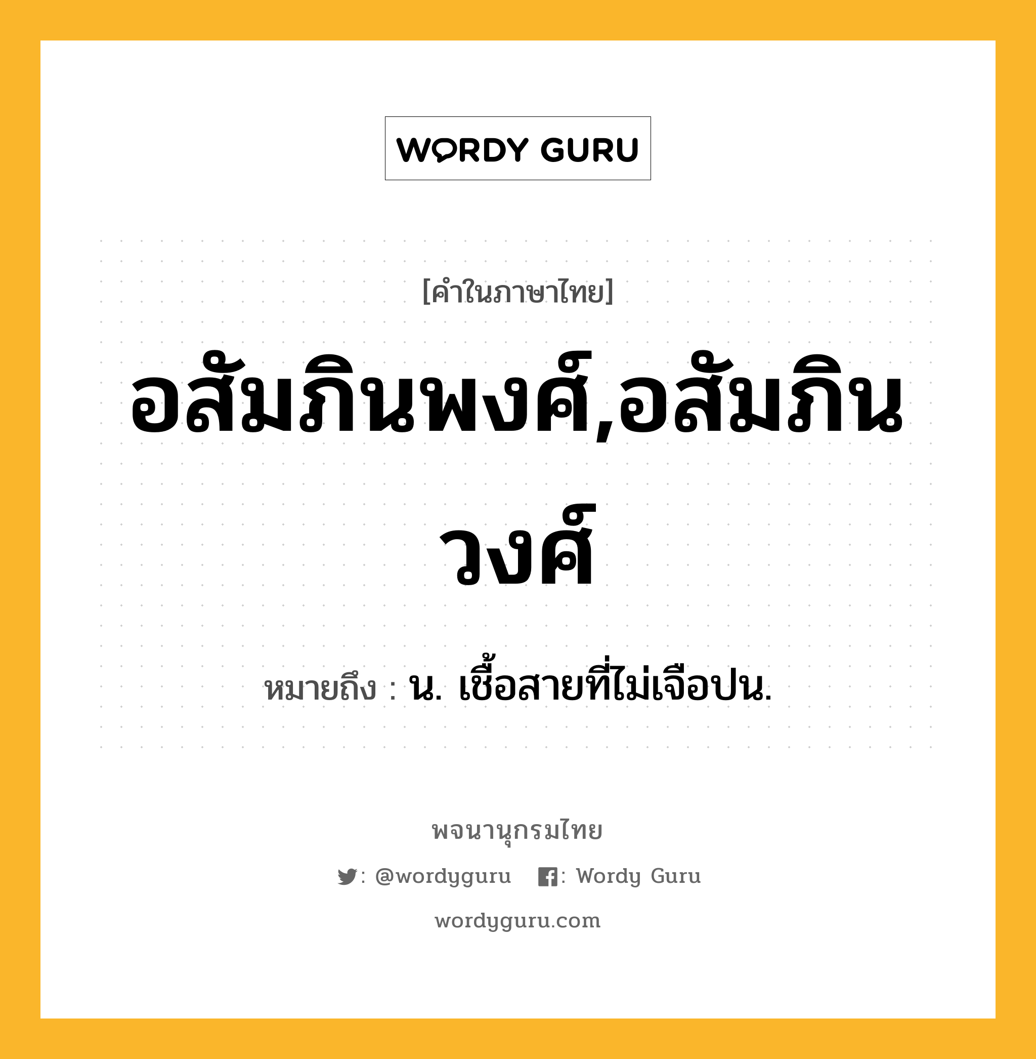 อสัมภินพงศ์,อสัมภินวงศ์ ความหมาย หมายถึงอะไร?, คำในภาษาไทย อสัมภินพงศ์,อสัมภินวงศ์ หมายถึง น. เชื้อสายที่ไม่เจือปน.