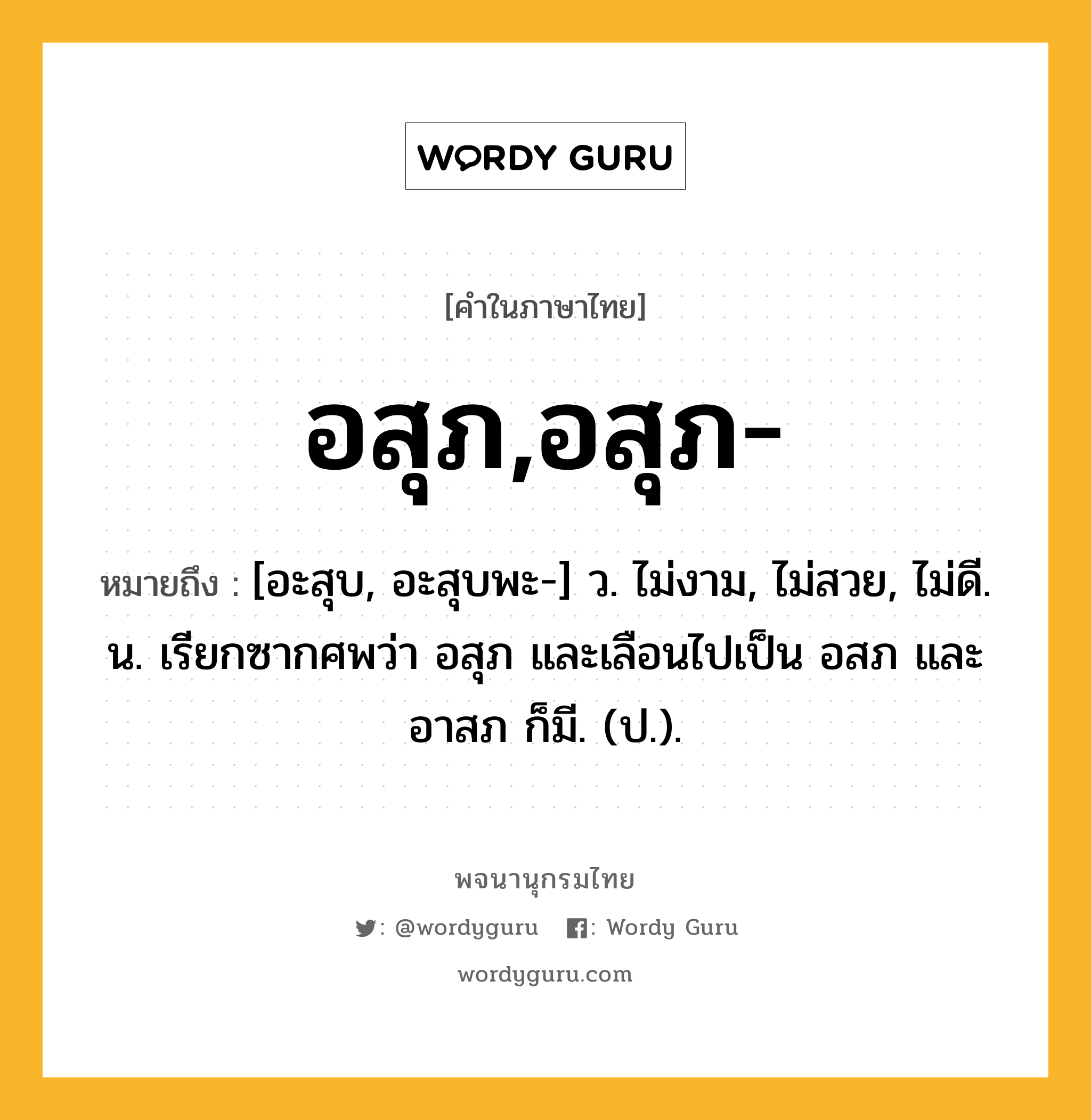 อสุภ,อสุภ- ความหมาย หมายถึงอะไร?, คำในภาษาไทย อสุภ,อสุภ- หมายถึง [อะสุบ, อะสุบพะ-] ว. ไม่งาม, ไม่สวย, ไม่ดี. น. เรียกซากศพว่า อสุภ และเลือนไปเป็น อสภ และ อาสภ ก็มี. (ป.).