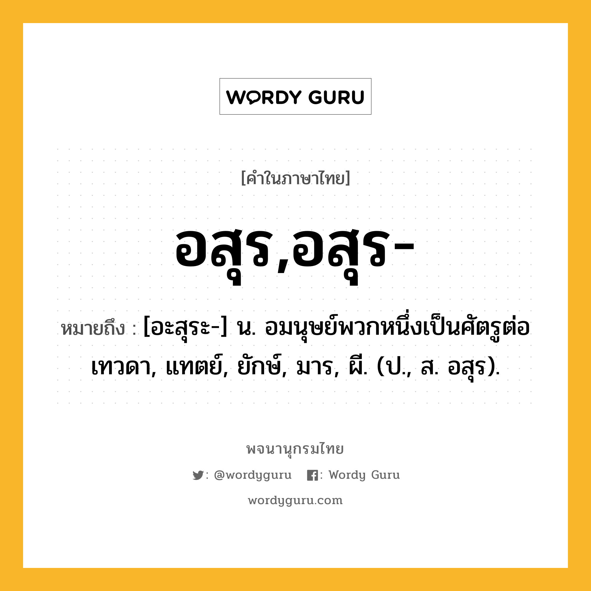 อสุร,อสุร- ความหมาย หมายถึงอะไร?, คำในภาษาไทย อสุร,อสุร- หมายถึง [อะสุระ-] น. อมนุษย์พวกหนึ่งเป็นศัตรูต่อเทวดา, แทตย์, ยักษ์, มาร, ผี. (ป., ส. อสุร).