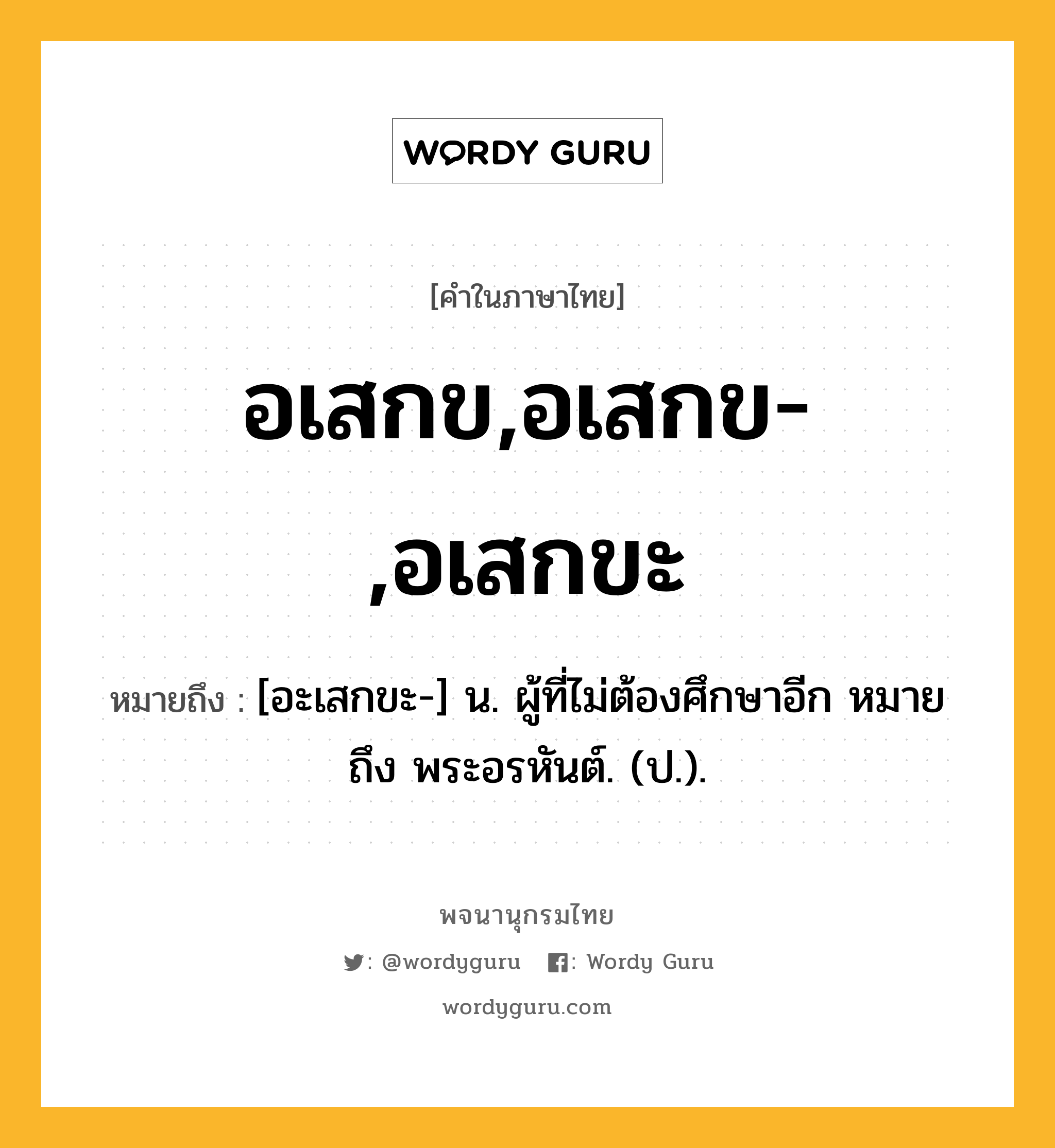 อเสกข,อเสกข-,อเสกขะ ความหมาย หมายถึงอะไร?, คำในภาษาไทย อเสกข,อเสกข-,อเสกขะ หมายถึง [อะเสกขะ-] น. ผู้ที่ไม่ต้องศึกษาอีก หมายถึง พระอรหันต์. (ป.).