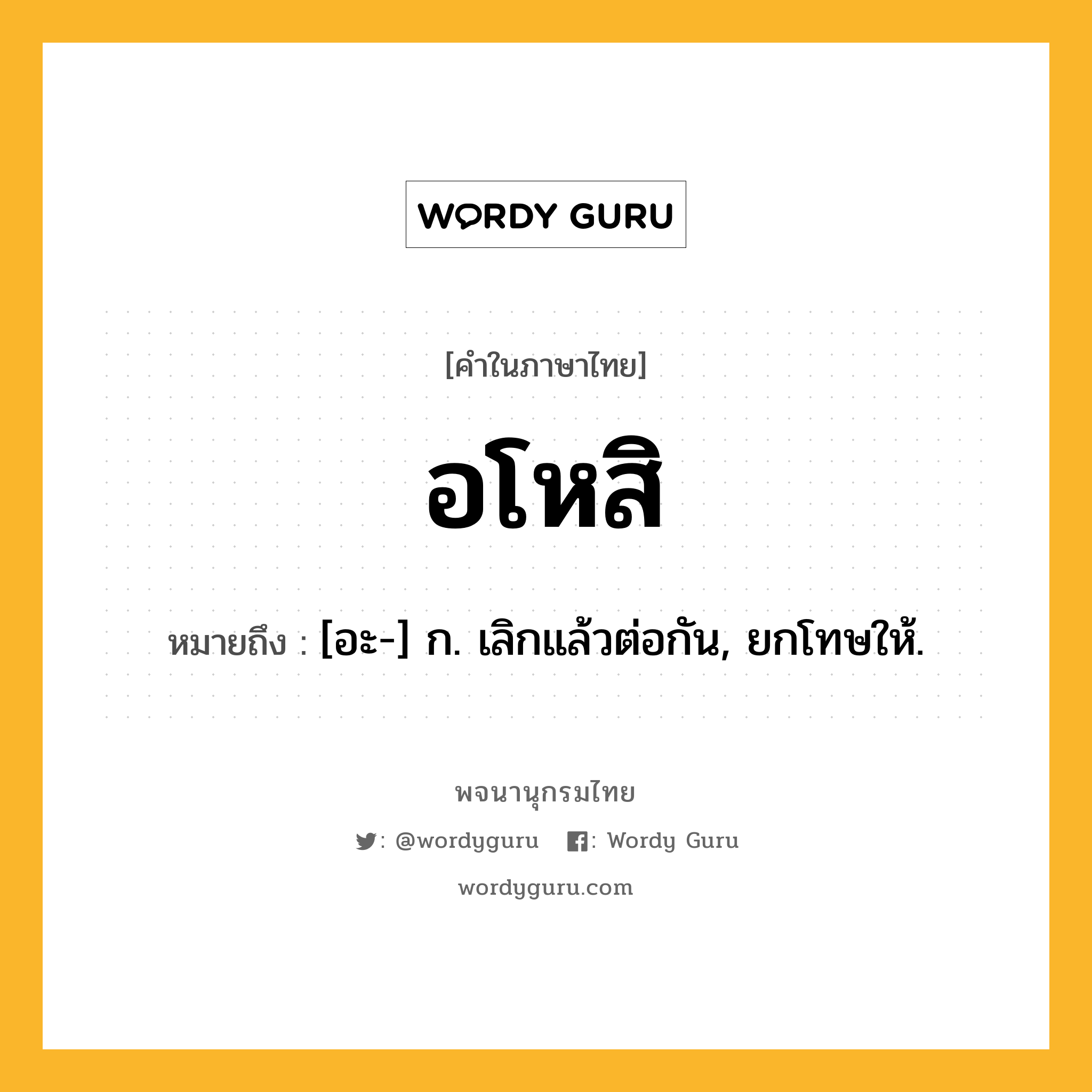 อโหสิ ความหมาย หมายถึงอะไร?, คำในภาษาไทย อโหสิ หมายถึง [อะ-] ก. เลิกแล้วต่อกัน, ยกโทษให้.