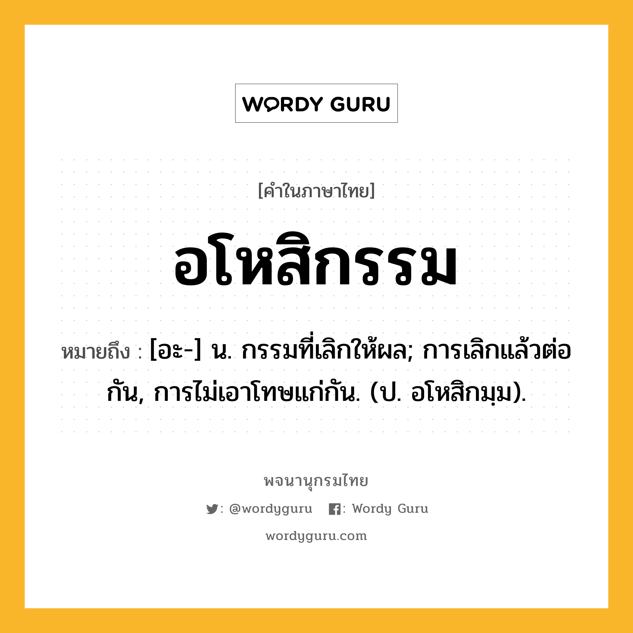 อโหสิกรรม ความหมาย หมายถึงอะไร?, คำในภาษาไทย อโหสิกรรม หมายถึง [อะ-] น. กรรมที่เลิกให้ผล; การเลิกแล้วต่อกัน, การไม่เอาโทษแก่กัน. (ป. อโหสิกมฺม).