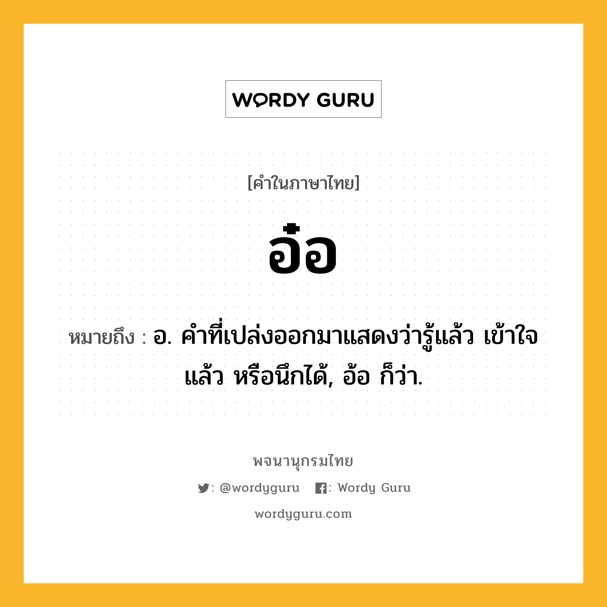 อ๋อ ความหมาย หมายถึงอะไร?, คำในภาษาไทย อ๋อ หมายถึง อ. คําที่เปล่งออกมาแสดงว่ารู้แล้ว เข้าใจแล้ว หรือนึกได้, อ้อ ก็ว่า.