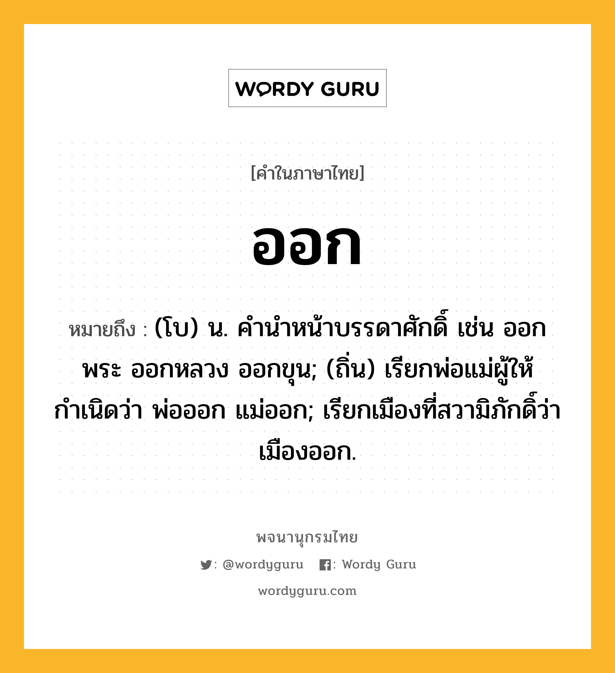 ออก ความหมาย หมายถึงอะไร?, คำในภาษาไทย ออก หมายถึง (โบ) น. คํานําหน้าบรรดาศักดิ์ เช่น ออกพระ ออกหลวง ออกขุน; (ถิ่น) เรียกพ่อแม่ผู้ให้กําเนิดว่า พ่อออก แม่ออก; เรียกเมืองที่สวามิภักดิ์ว่า เมืองออก.