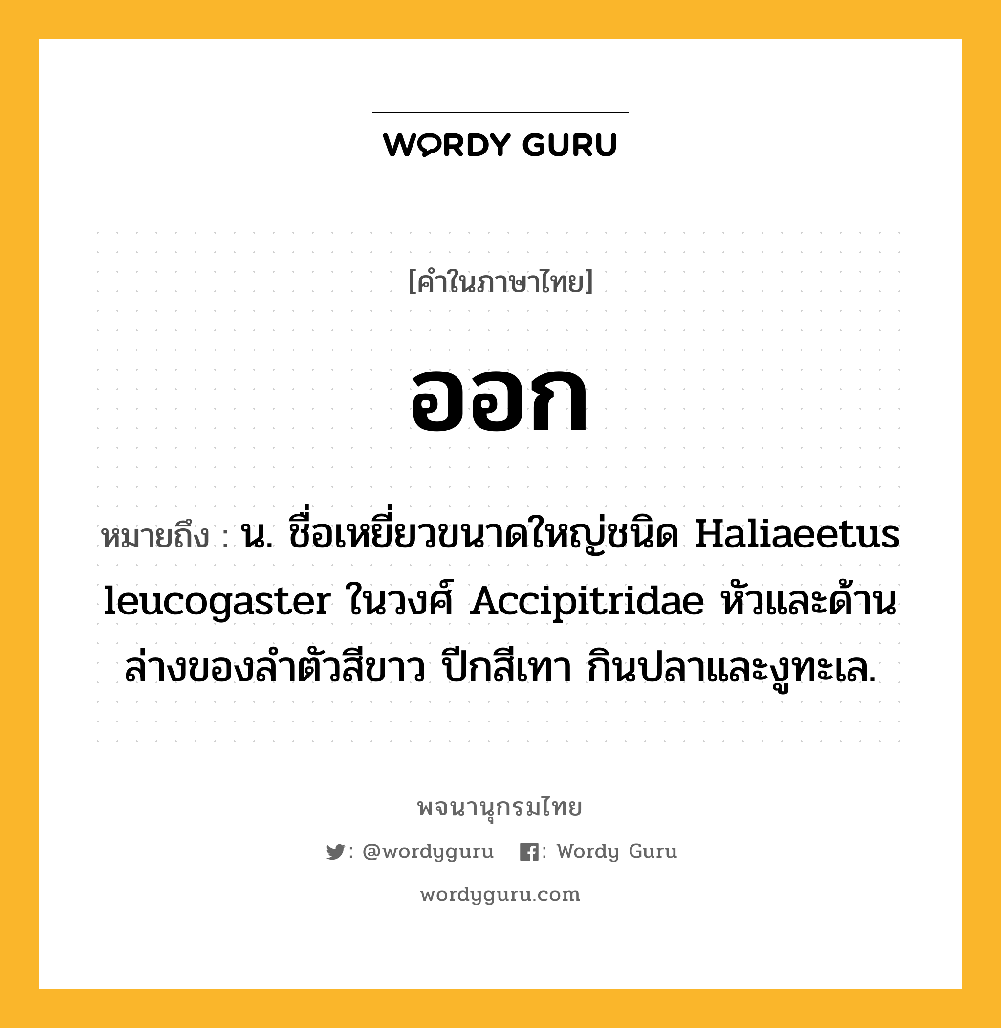 ออก ความหมาย หมายถึงอะไร?, คำในภาษาไทย ออก หมายถึง น. ชื่อเหยี่ยวขนาดใหญ่ชนิด Haliaeetus leucogaster ในวงศ์ Accipitridae หัวและด้านล่างของลําตัวสีขาว ปีกสีเทา กินปลาและงูทะเล.