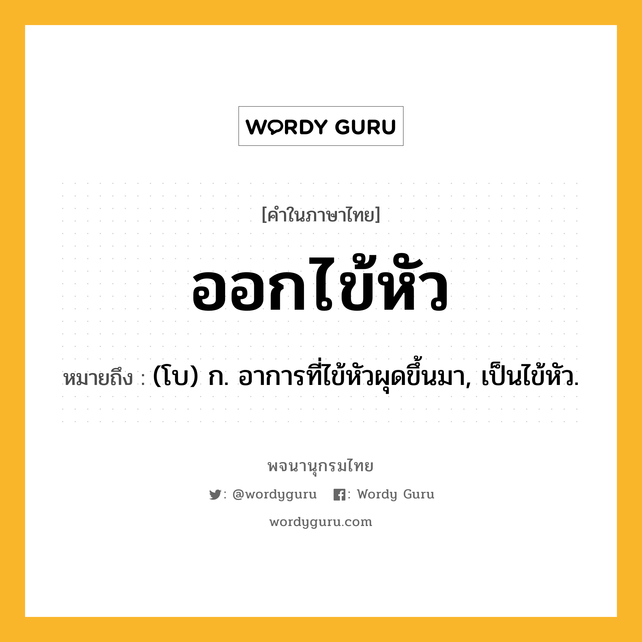 ออกไข้หัว ความหมาย หมายถึงอะไร?, คำในภาษาไทย ออกไข้หัว หมายถึง (โบ) ก. อาการที่ไข้หัวผุดขึ้นมา, เป็นไข้หัว.