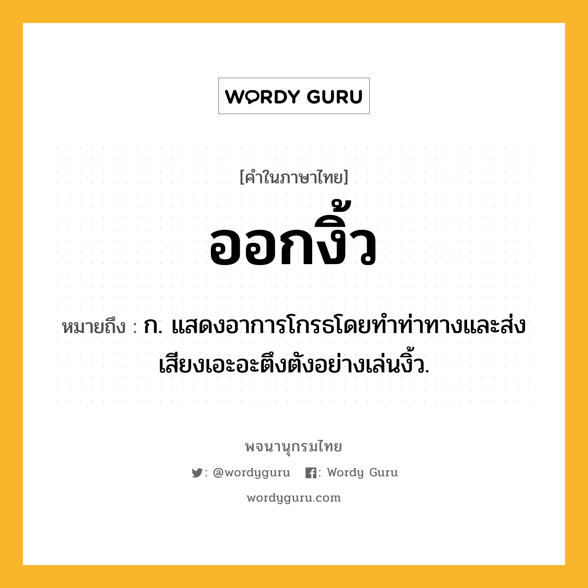 ออกงิ้ว ความหมาย หมายถึงอะไร?, คำในภาษาไทย ออกงิ้ว หมายถึง ก. แสดงอาการโกรธโดยทําท่าทางและส่งเสียงเอะอะตึงตังอย่างเล่นงิ้ว.