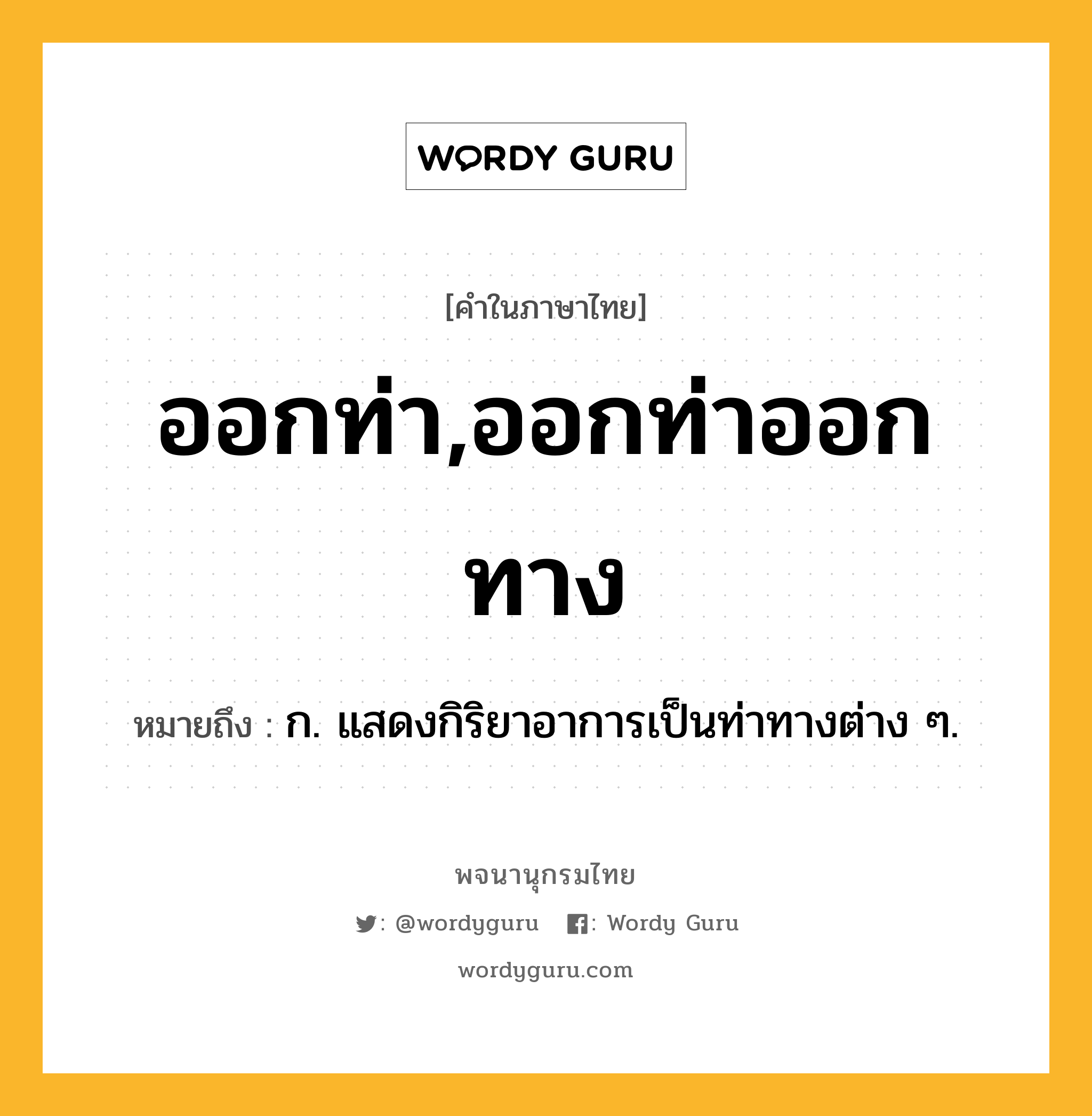 ออกท่า,ออกท่าออกทาง ความหมาย หมายถึงอะไร?, คำในภาษาไทย ออกท่า,ออกท่าออกทาง หมายถึง ก. แสดงกิริยาอาการเป็นท่าทางต่าง ๆ.