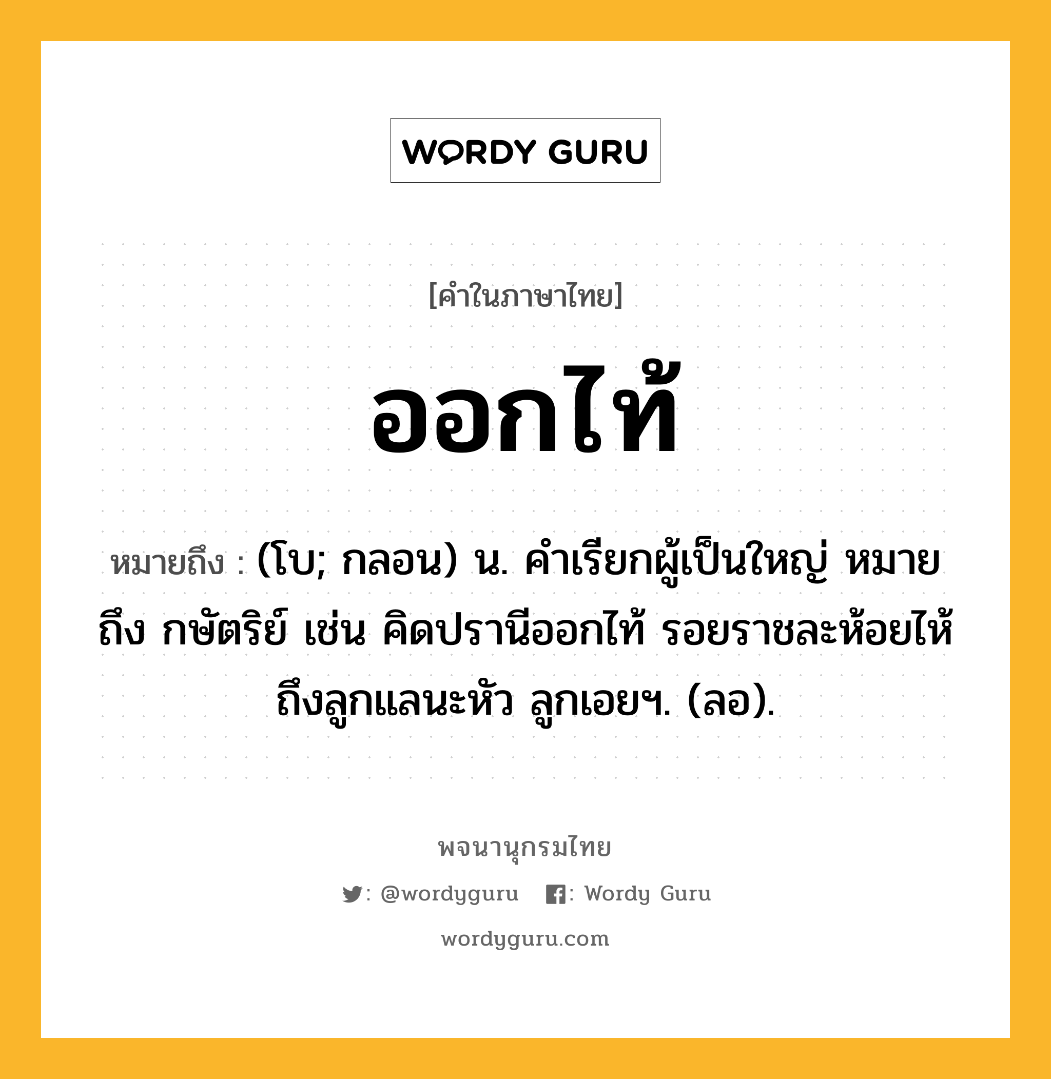 ออกไท้ ความหมาย หมายถึงอะไร?, คำในภาษาไทย ออกไท้ หมายถึง (โบ; กลอน) น. คำเรียกผู้เป็นใหญ่ หมายถึง กษัตริย์ เช่น คิดปรานีออกไท้ รอยราชละห้อยไห้ ถึงลูกแลนะหัว ลูกเอยฯ. (ลอ).