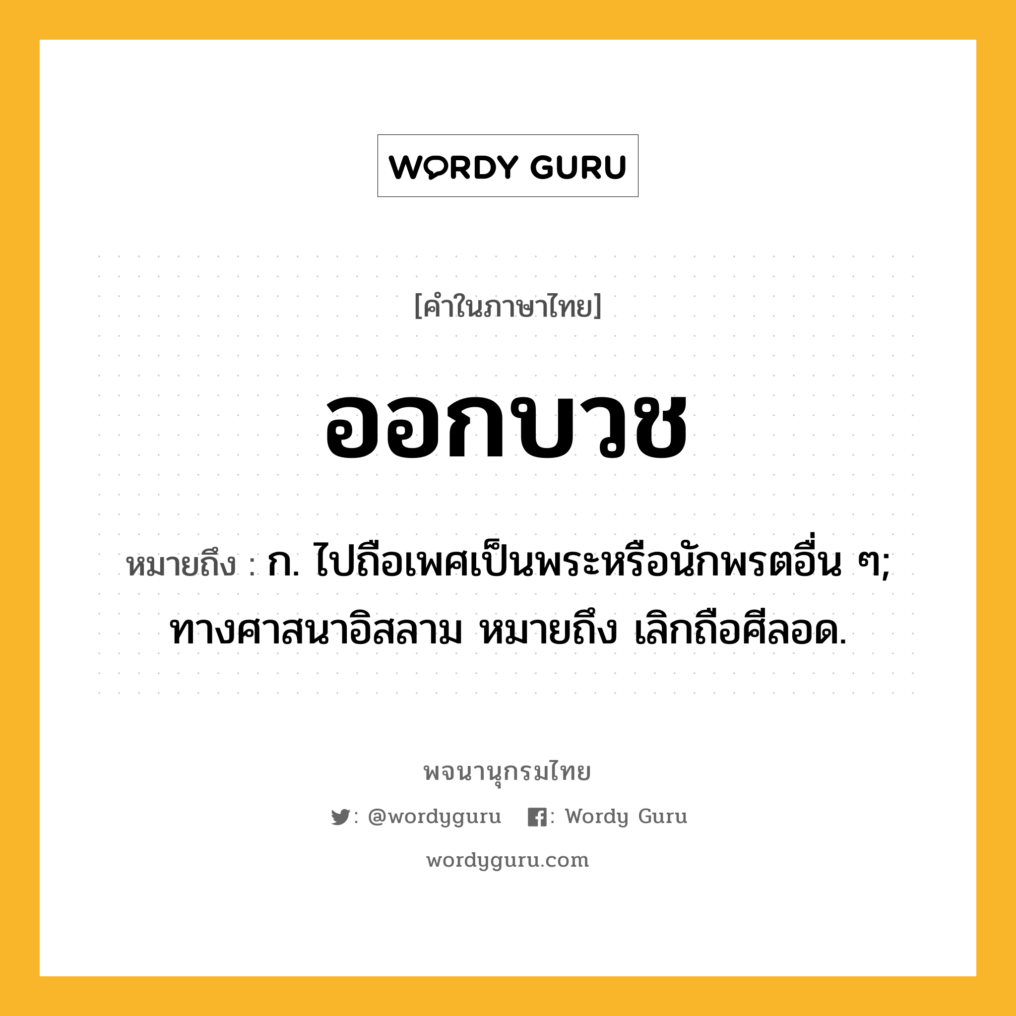 ออกบวช ความหมาย หมายถึงอะไร?, คำในภาษาไทย ออกบวช หมายถึง ก. ไปถือเพศเป็นพระหรือนักพรตอื่น ๆ; ทางศาสนาอิสลาม หมายถึง เลิกถือศีลอด.