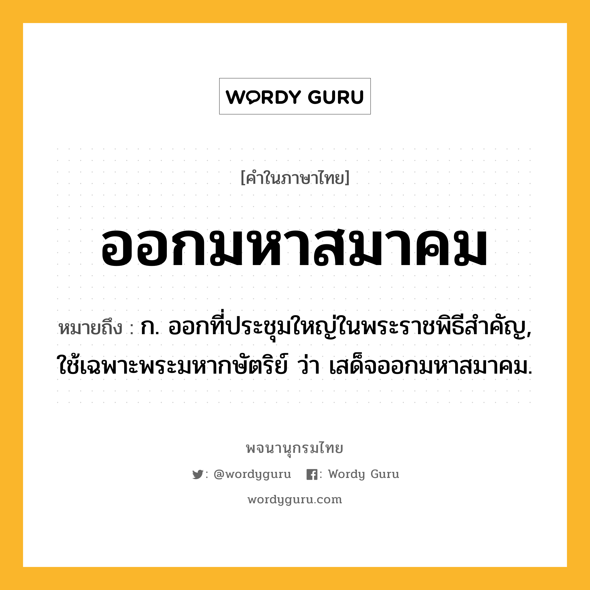 ออกมหาสมาคม ความหมาย หมายถึงอะไร?, คำในภาษาไทย ออกมหาสมาคม หมายถึง ก. ออกที่ประชุมใหญ่ในพระราชพิธีสำคัญ, ใช้เฉพาะพระมหากษัตริย์ ว่า เสด็จออกมหาสมาคม.