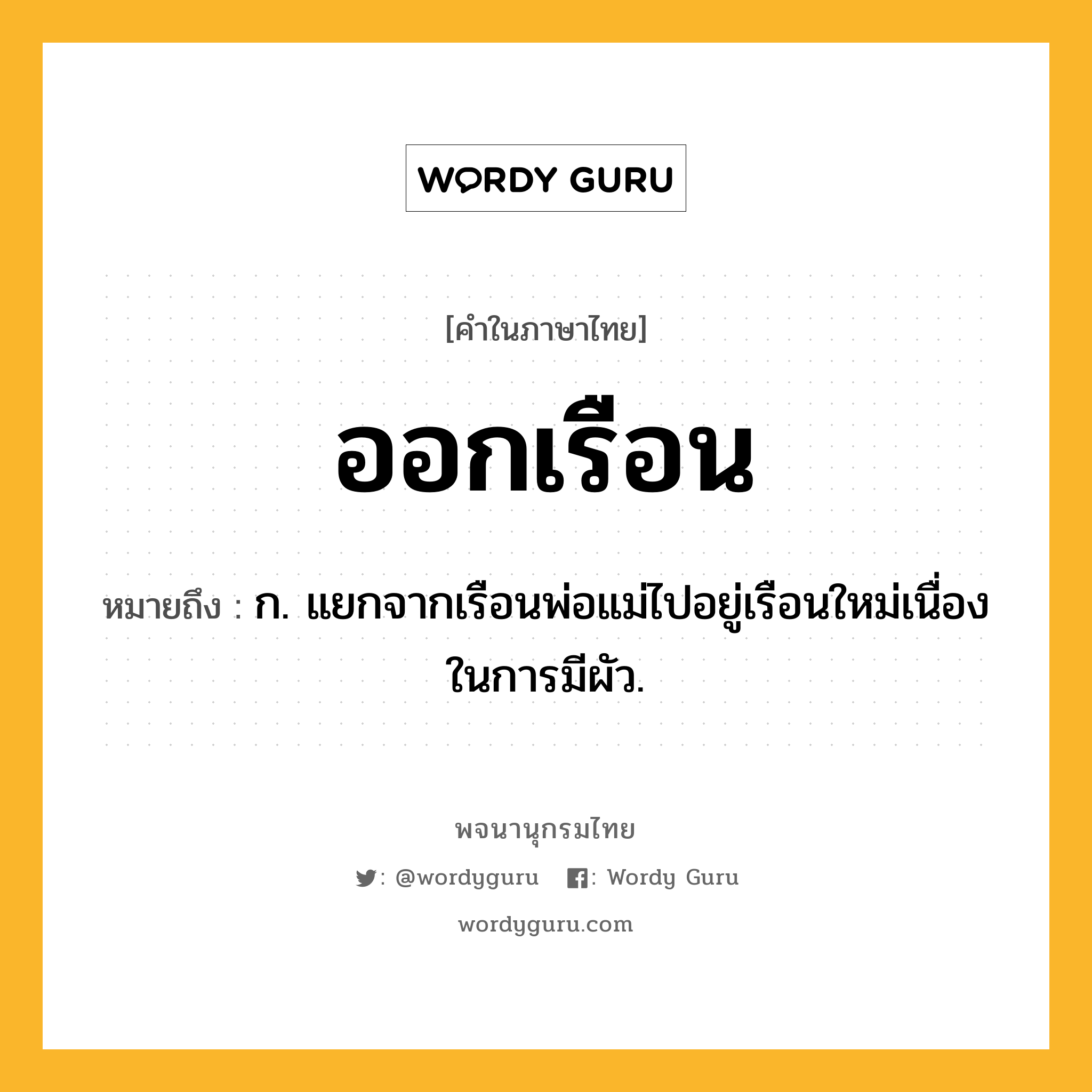 ออกเรือน ความหมาย หมายถึงอะไร?, คำในภาษาไทย ออกเรือน หมายถึง ก. แยกจากเรือนพ่อแม่ไปอยู่เรือนใหม่เนื่องในการมีผัว.