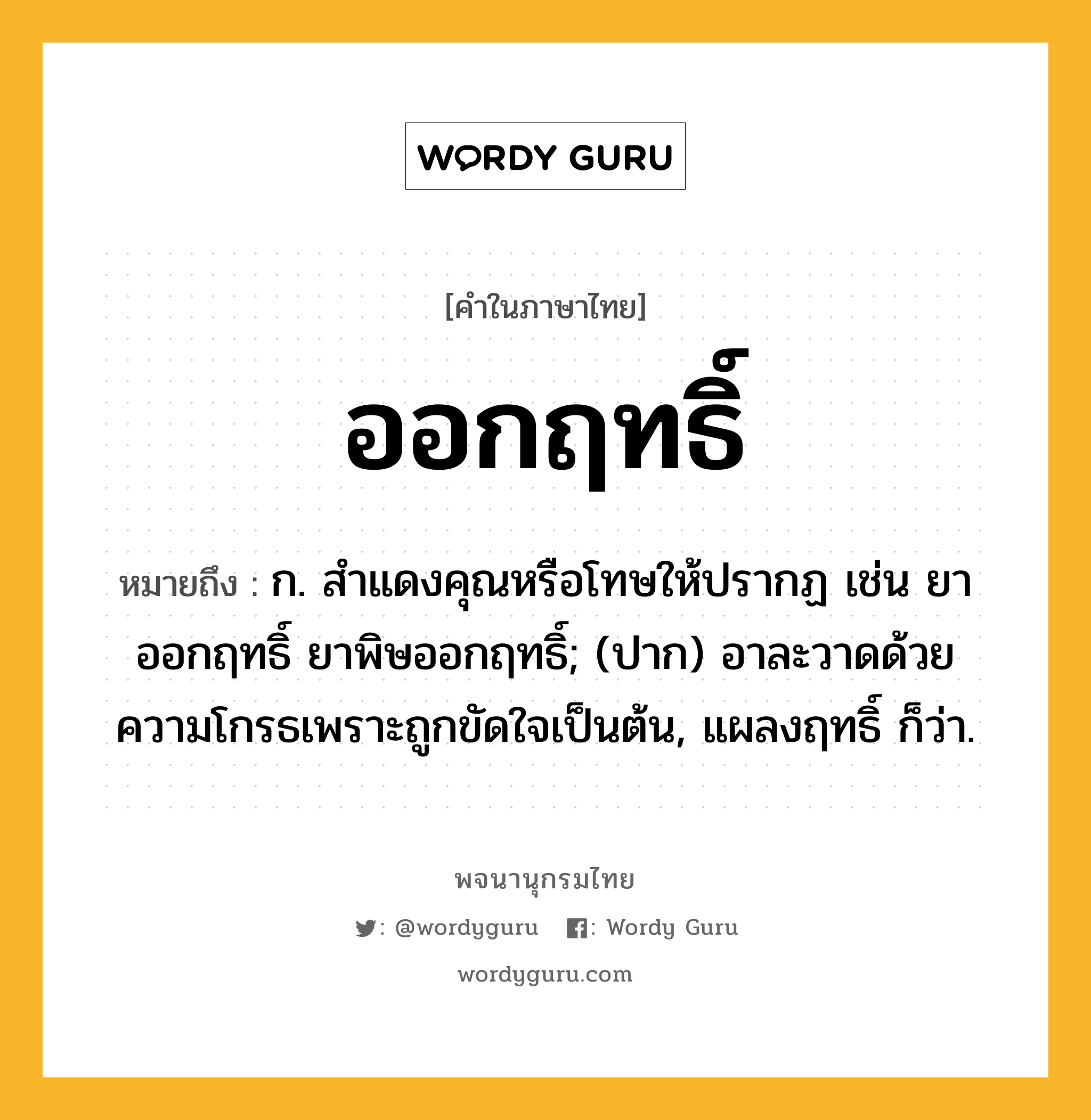 ออกฤทธิ์ ความหมาย หมายถึงอะไร?, คำในภาษาไทย ออกฤทธิ์ หมายถึง ก. สําแดงคุณหรือโทษให้ปรากฏ เช่น ยาออกฤทธิ์ ยาพิษออกฤทธิ์; (ปาก) อาละวาดด้วยความโกรธเพราะถูกขัดใจเป็นต้น, แผลงฤทธิ์ ก็ว่า.